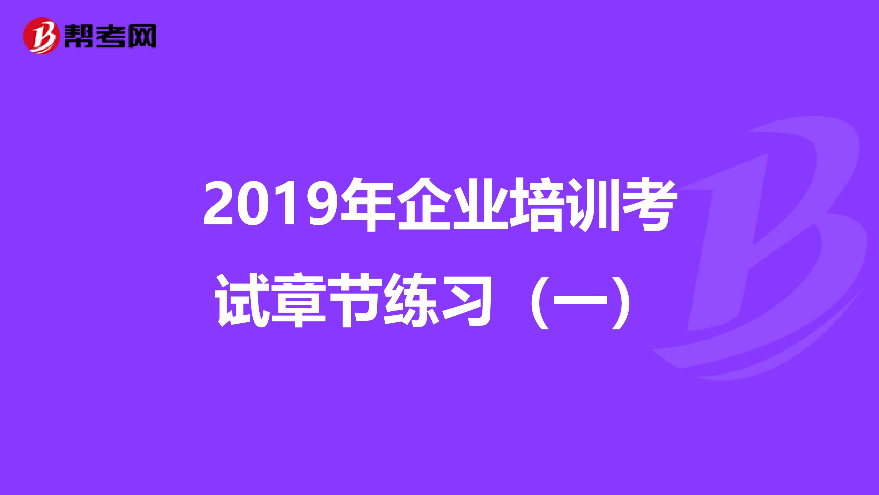 2019年企业培训考试章节练习（一）