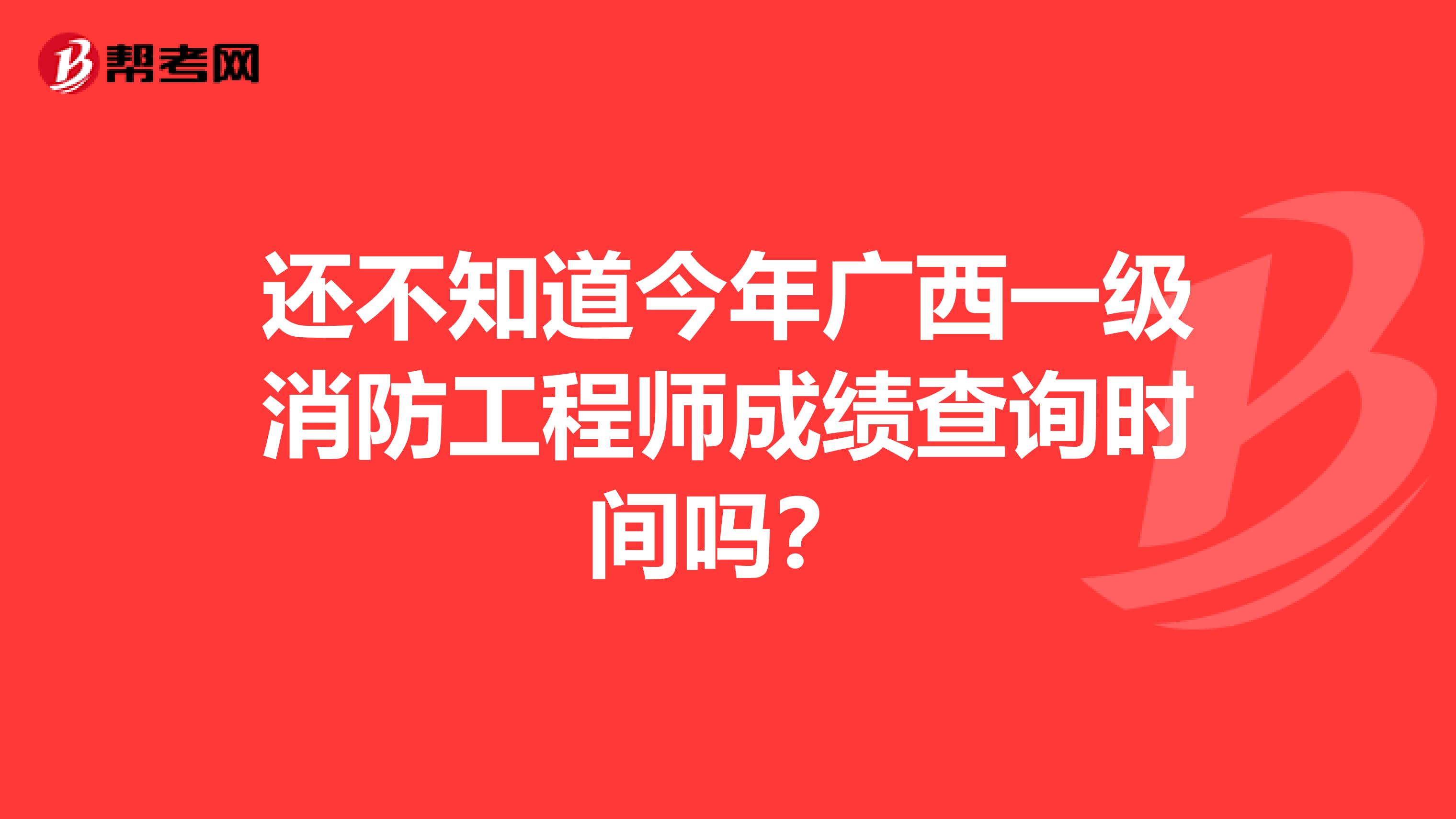 还不知道今年广西一级消防工程师成绩查询时间吗?