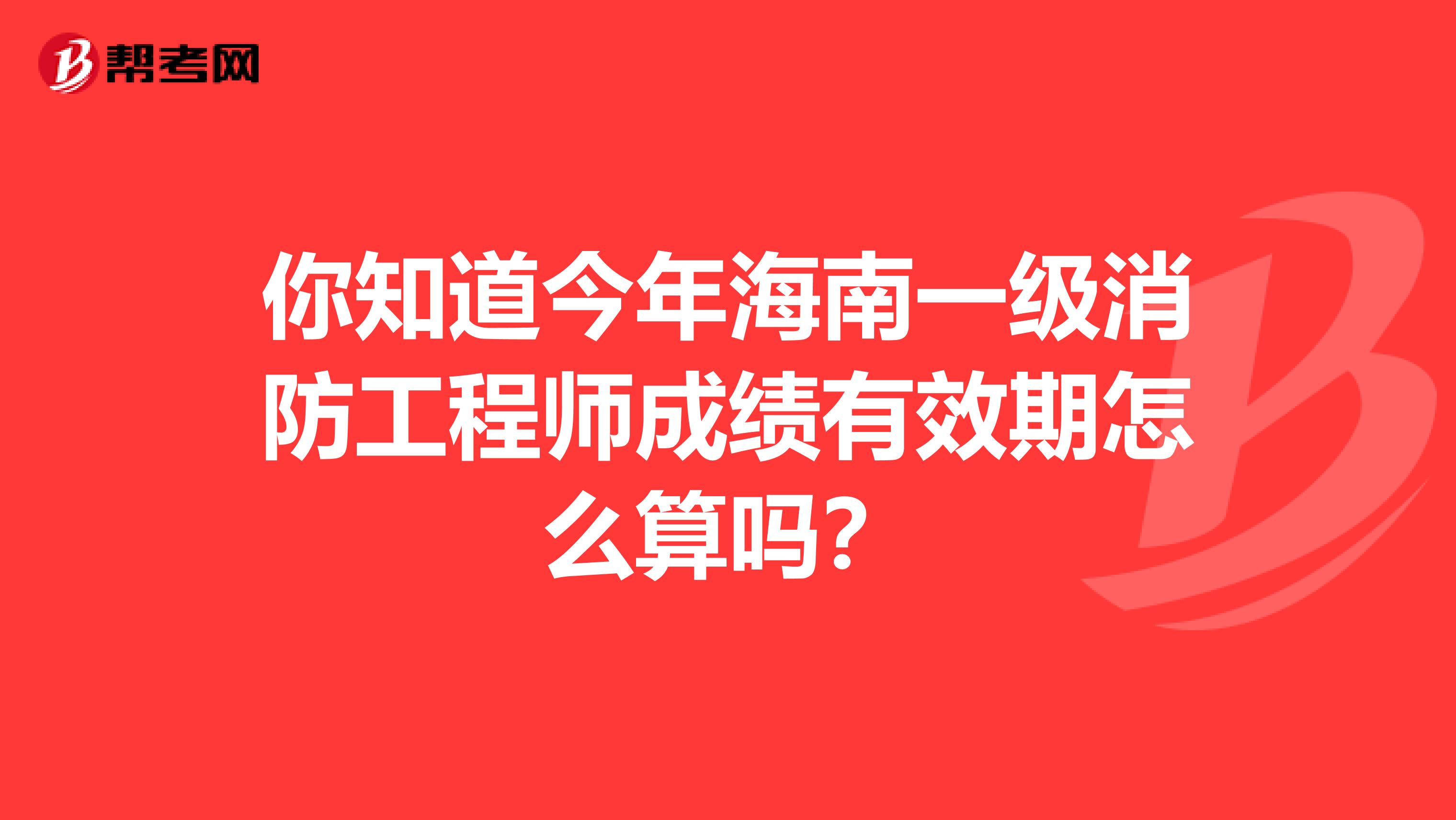 你知道今年海南一级消防工程师成绩有效期怎么算吗?