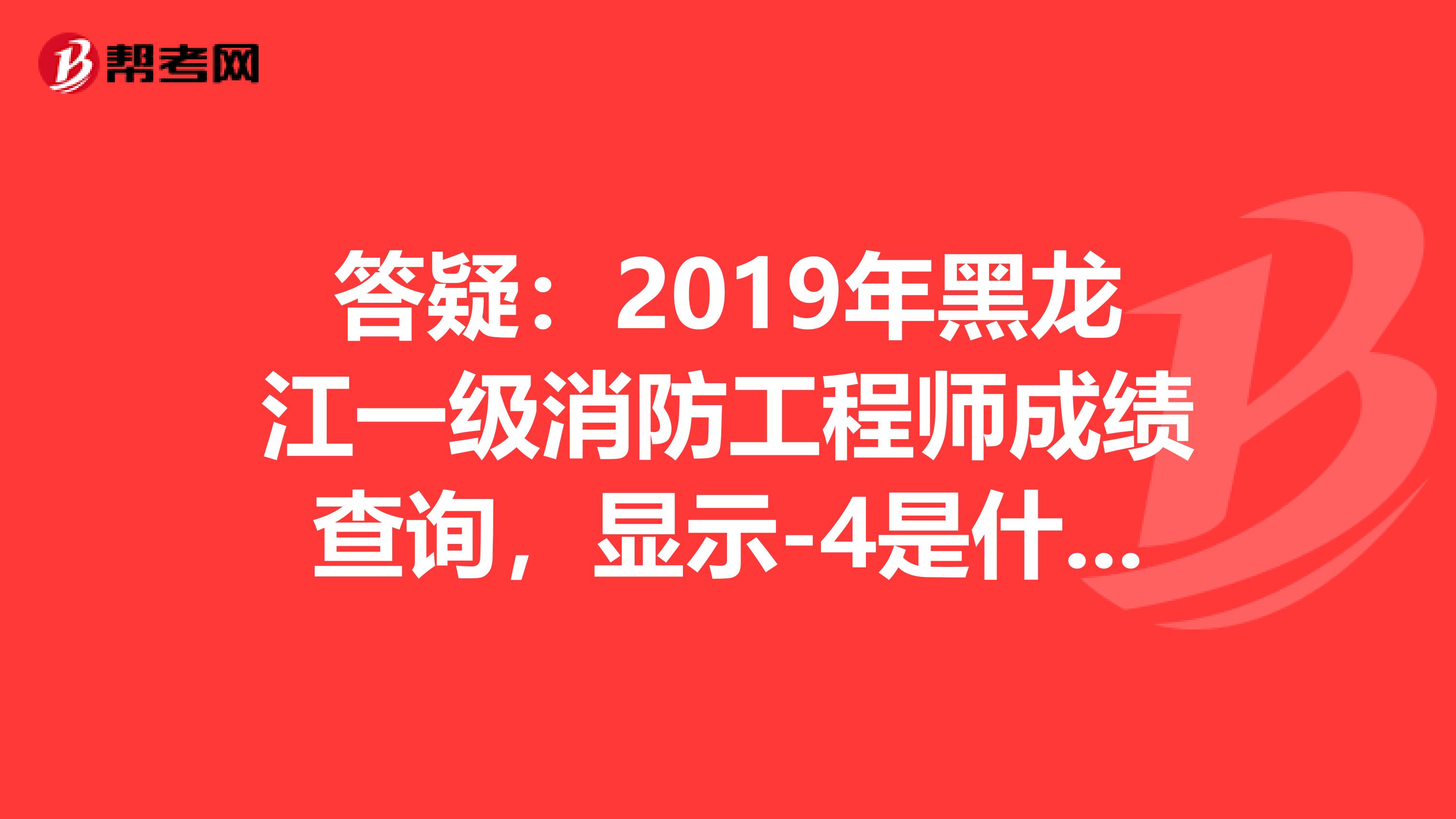 答疑：2019年黑龙江一级消防工程师成绩查询，显示-4是什么意思？