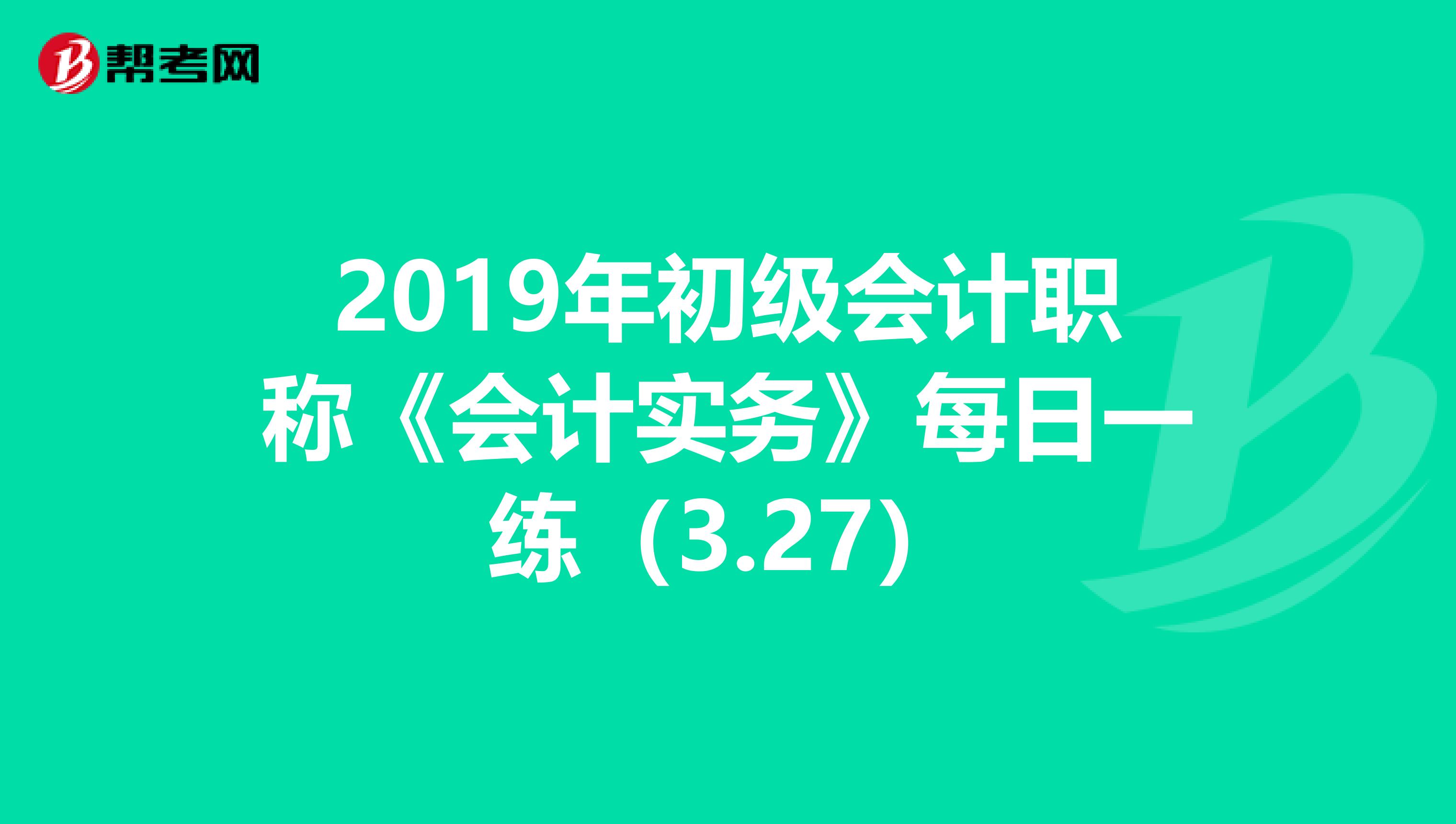 2019年初级会计职称《会计实务》每日一练（3.27）