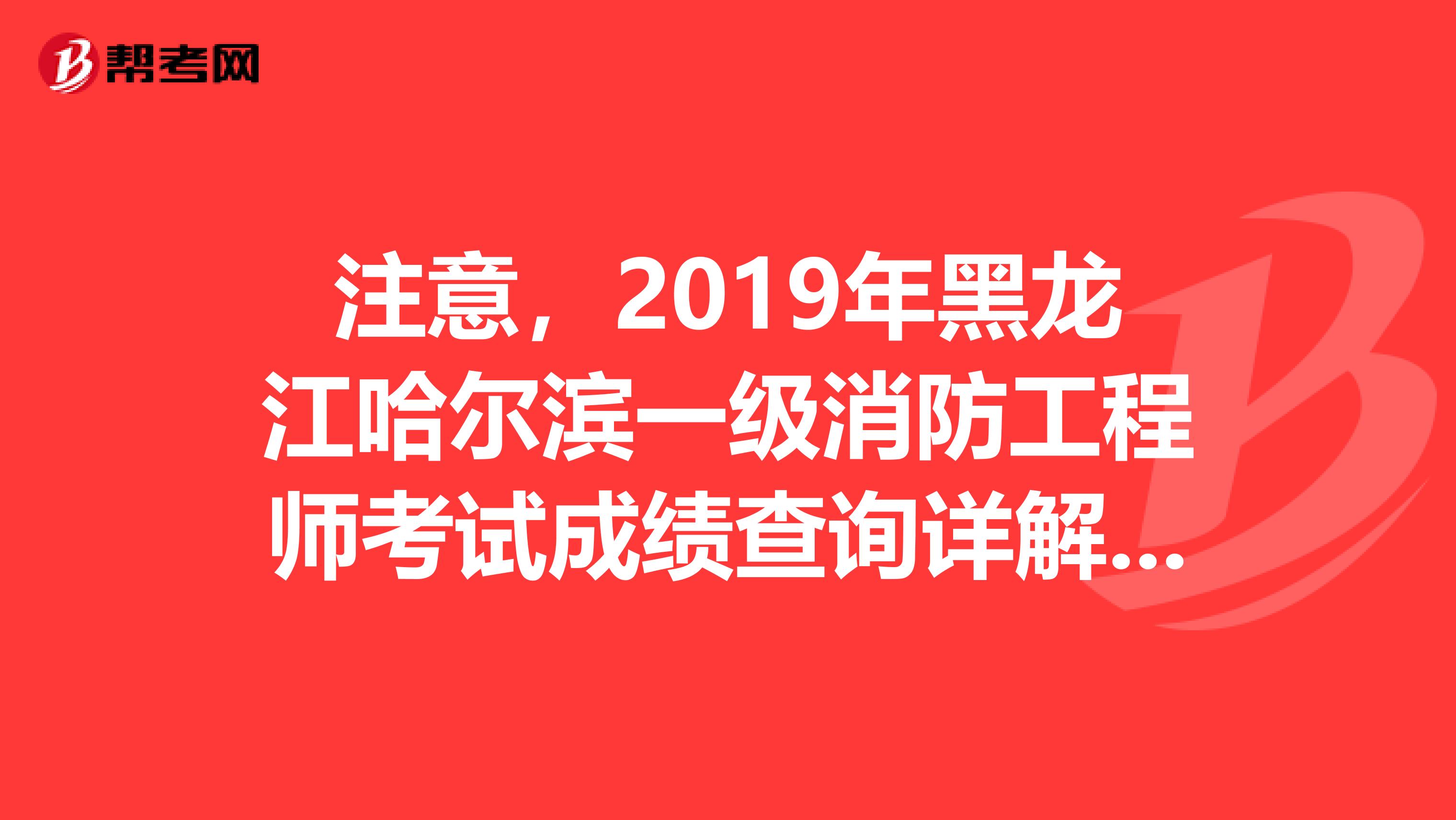 注意，2019年黑龙江哈尔滨一级消防工程师考试成绩查询详解来了！