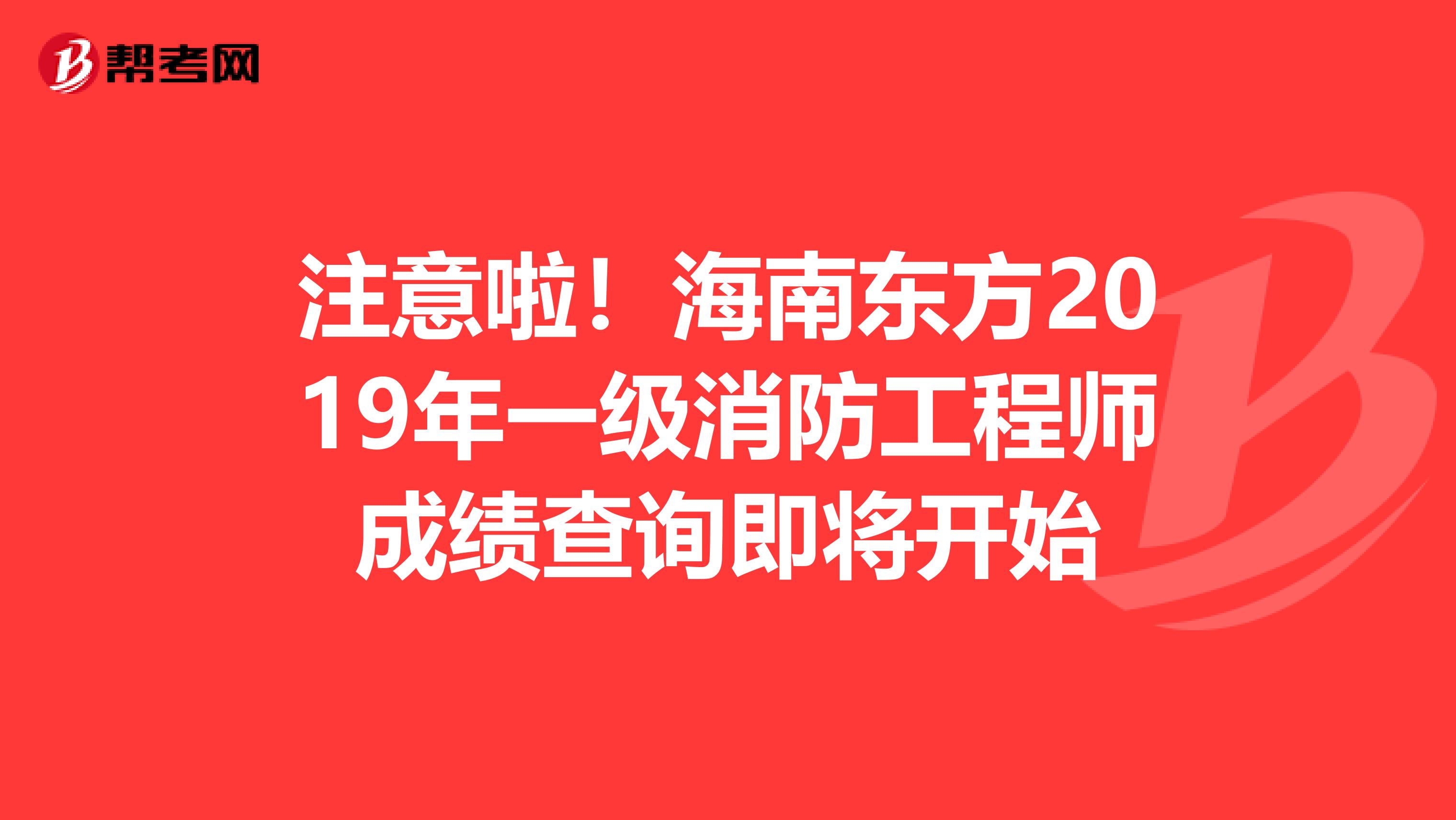 注意啦！海南东方2019年一级消防工程师成绩查询即将开始