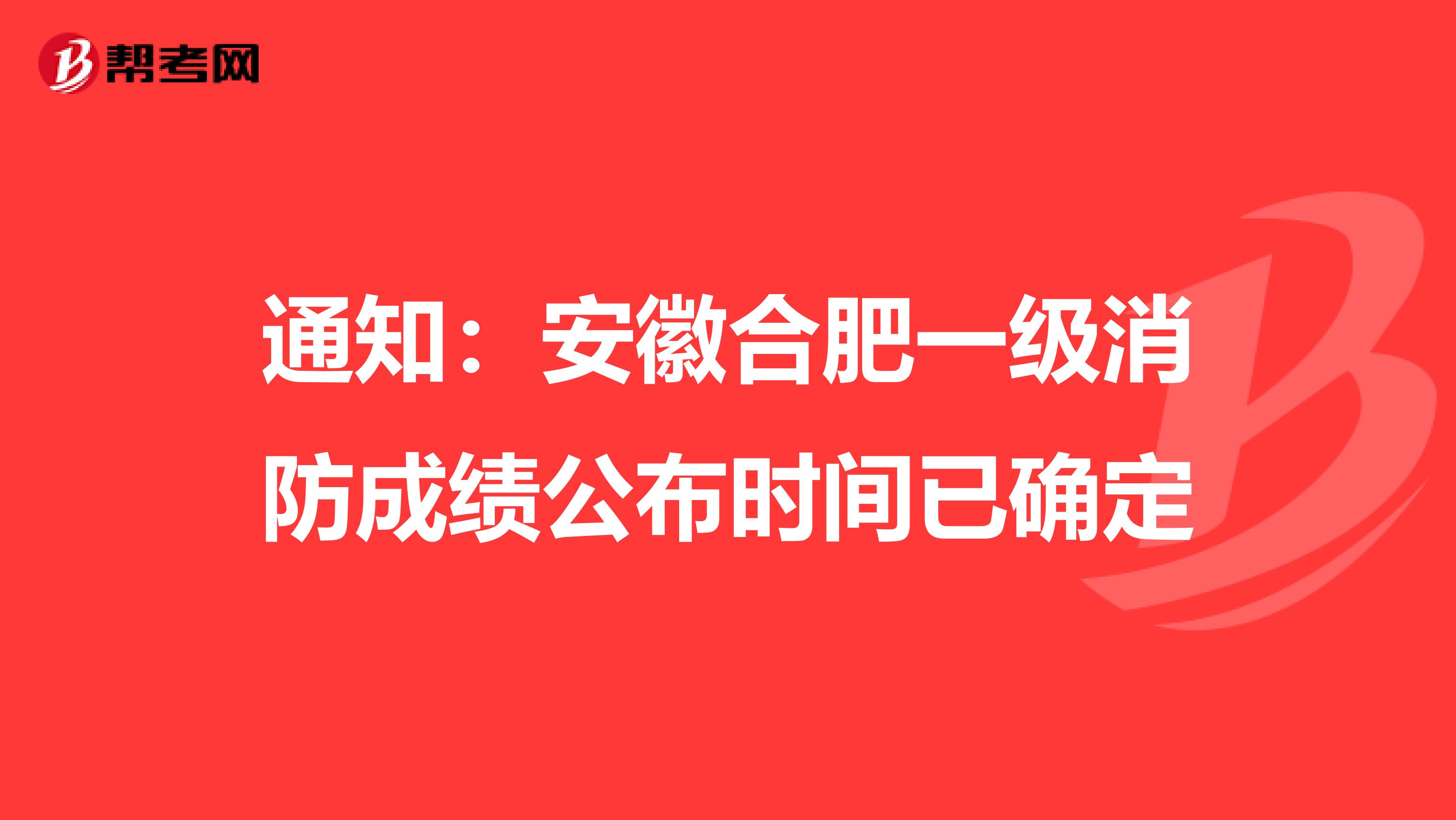 通知：安徽合肥一级消防成绩公布时间已确定