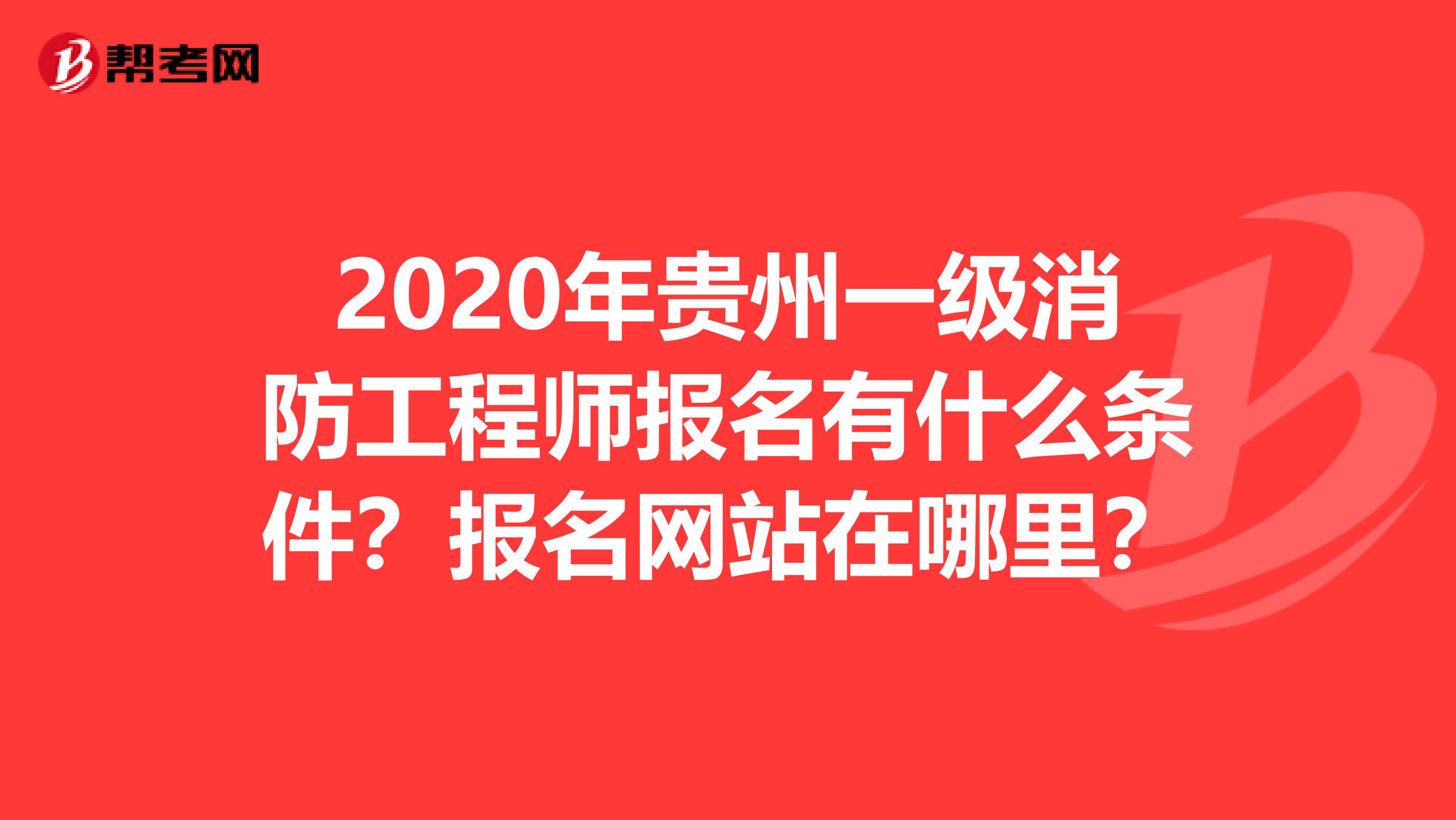2020年贵州一级消防工程师报名有什么条件？报名网站在哪里？