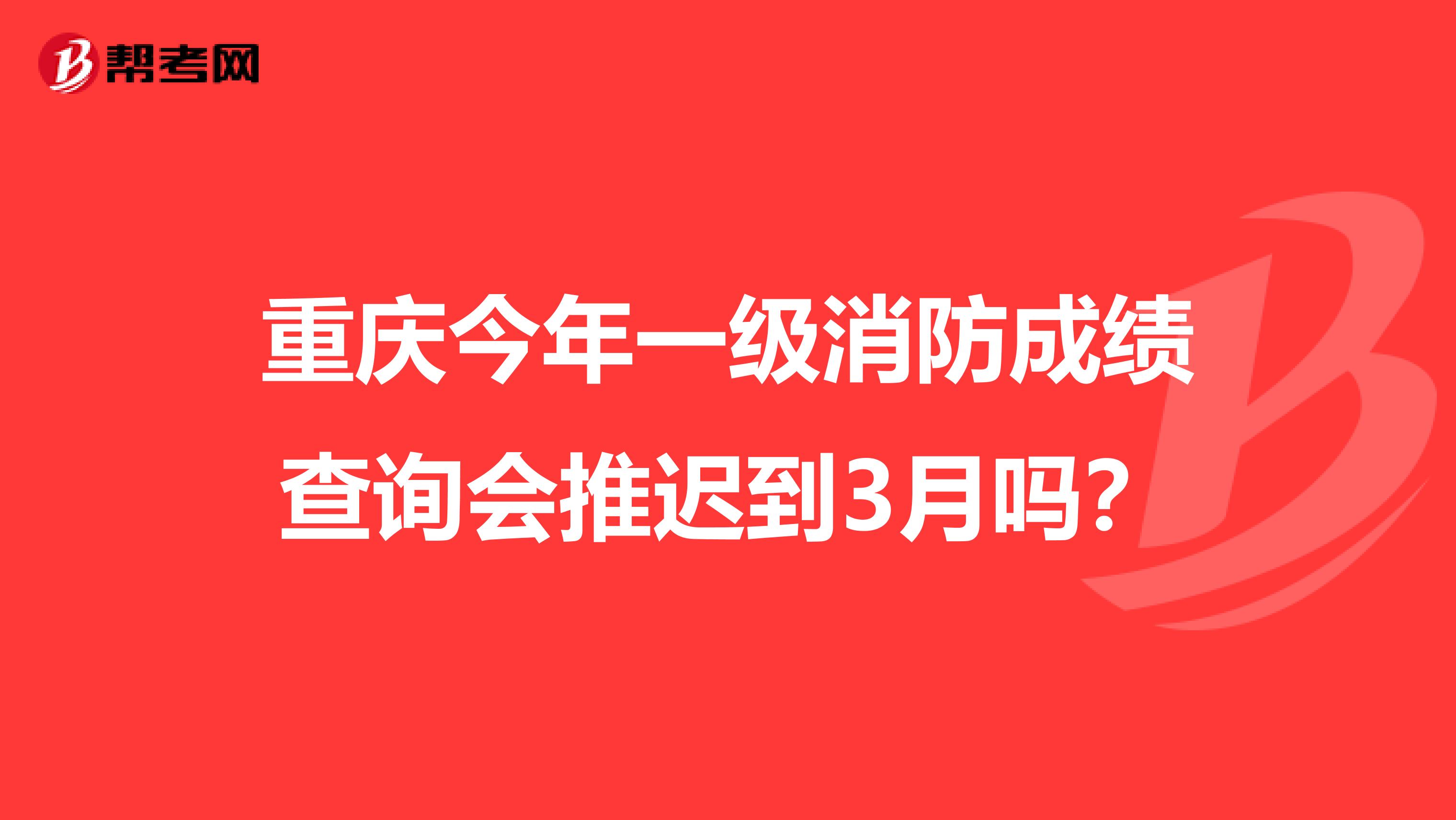 重庆今年一级消防成绩查询会推迟到3月吗？