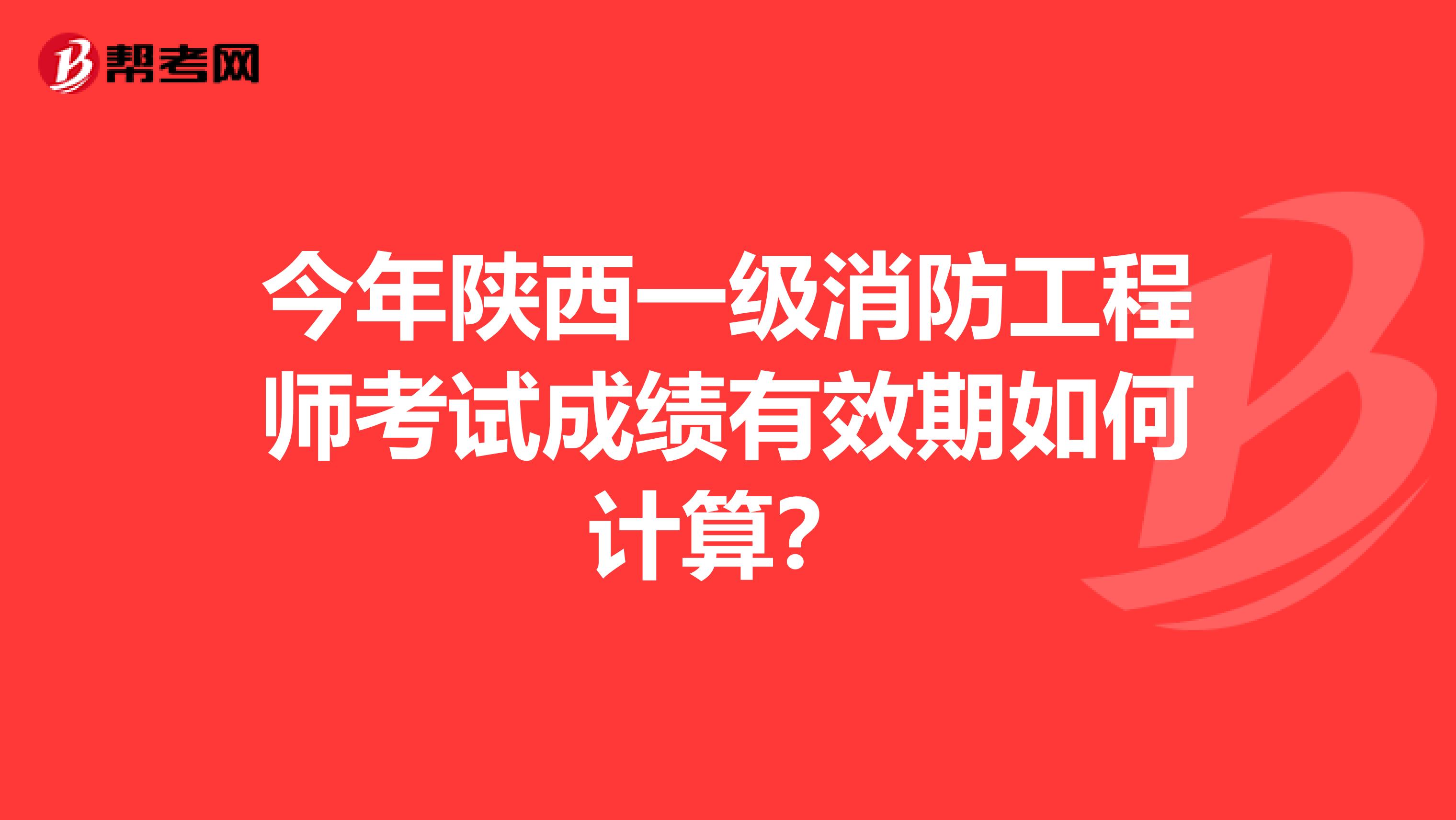 今年陕西一级消防工程师考试成绩有效期如何计算？