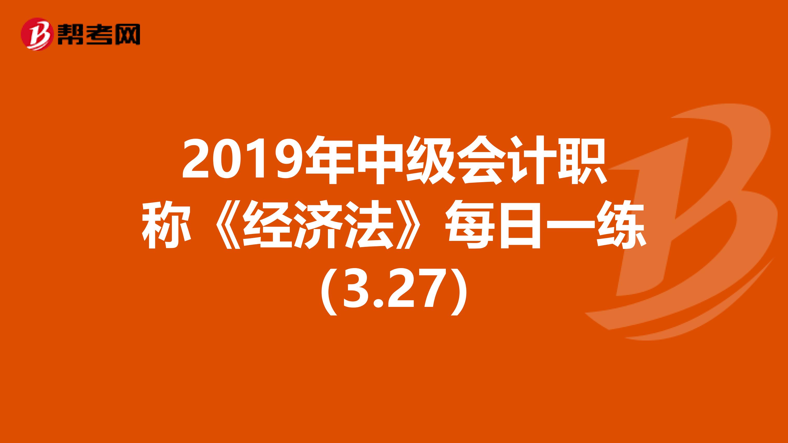 2019年中级会计职称《经济法》每日一练（3.27）