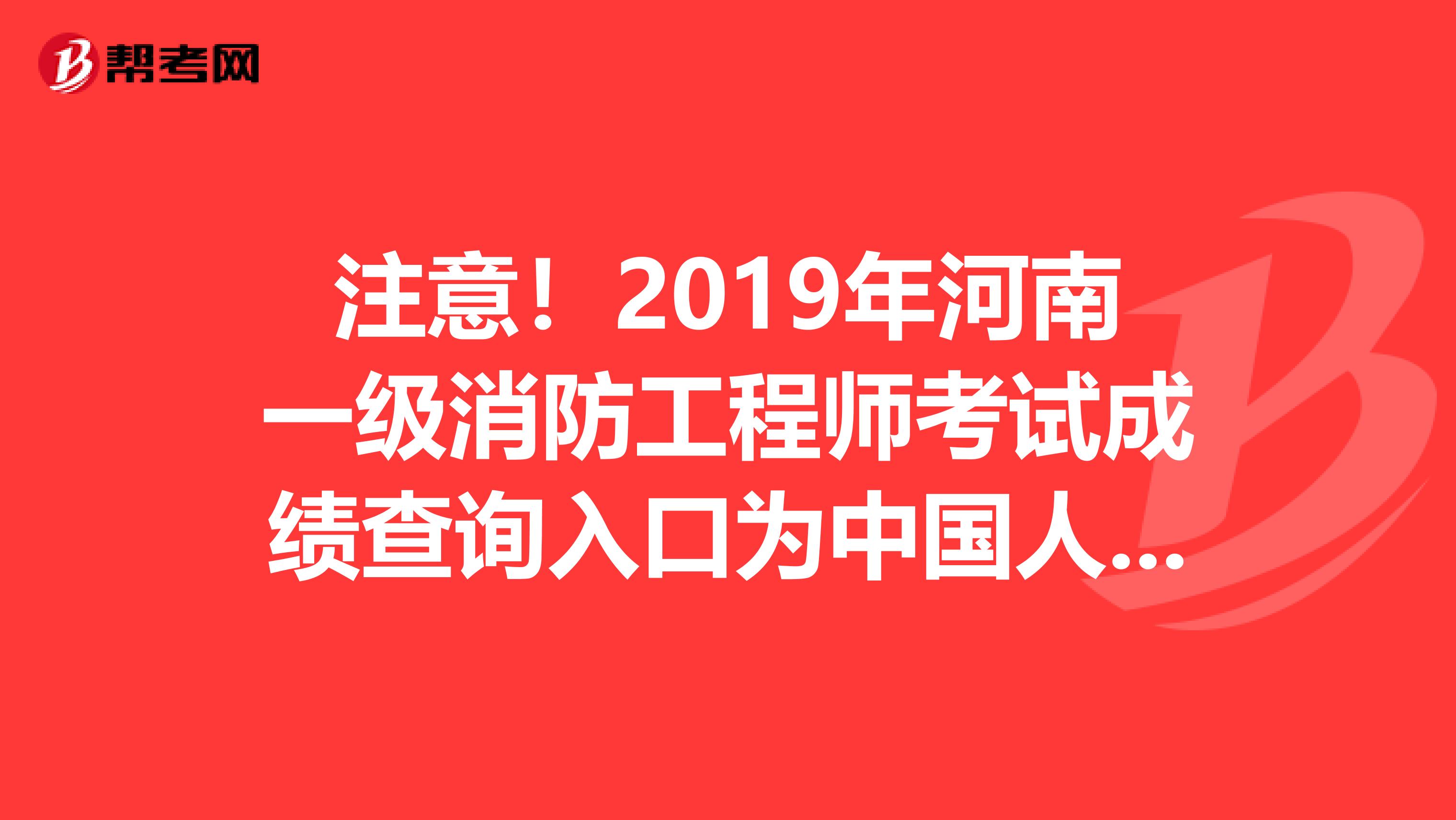 注意！2019年河南一级消防工程师考试成绩查询入口为中国人事考试网