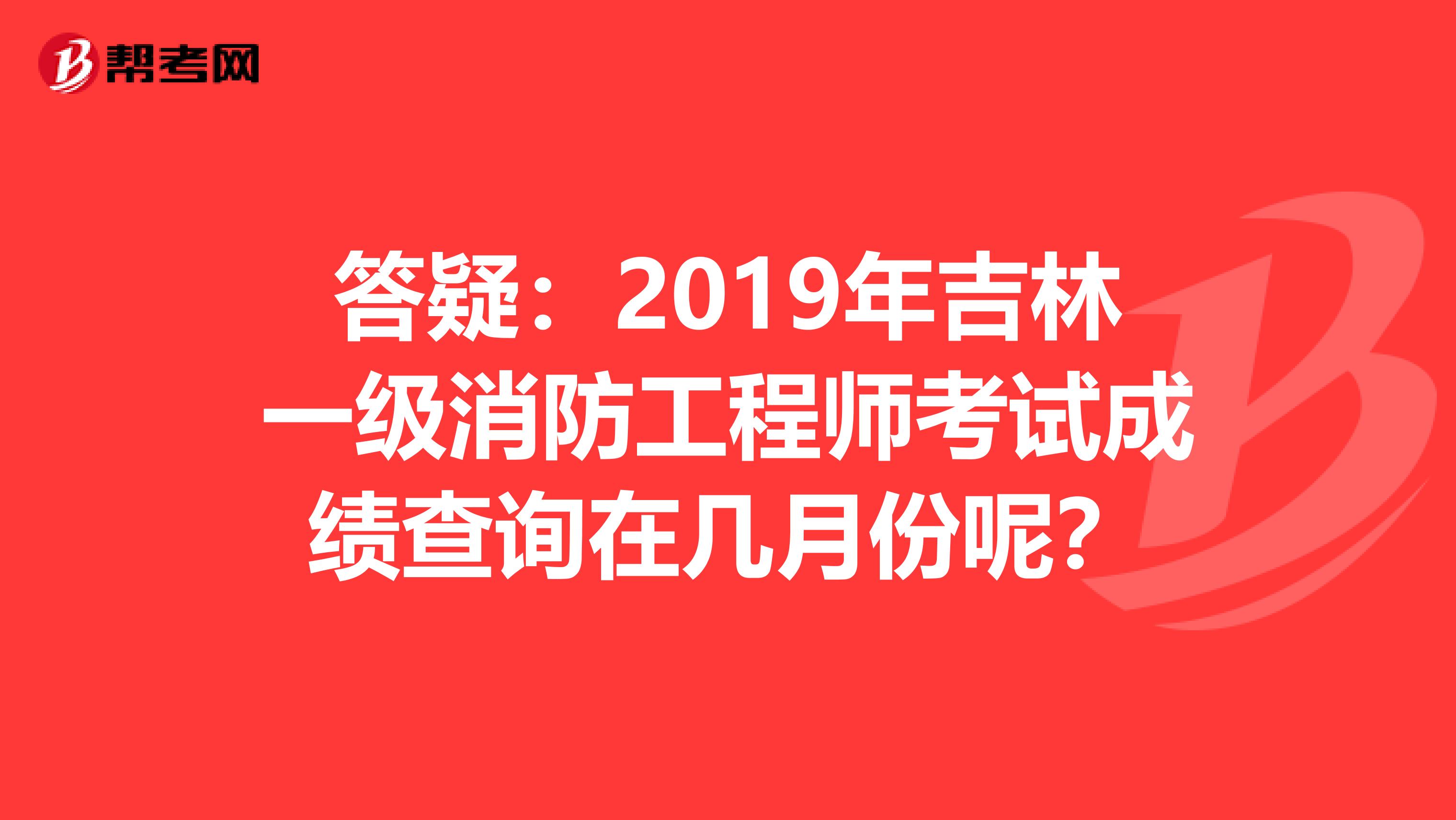 答疑：2019年吉林一级消防工程师考试成绩查询在几月份呢？