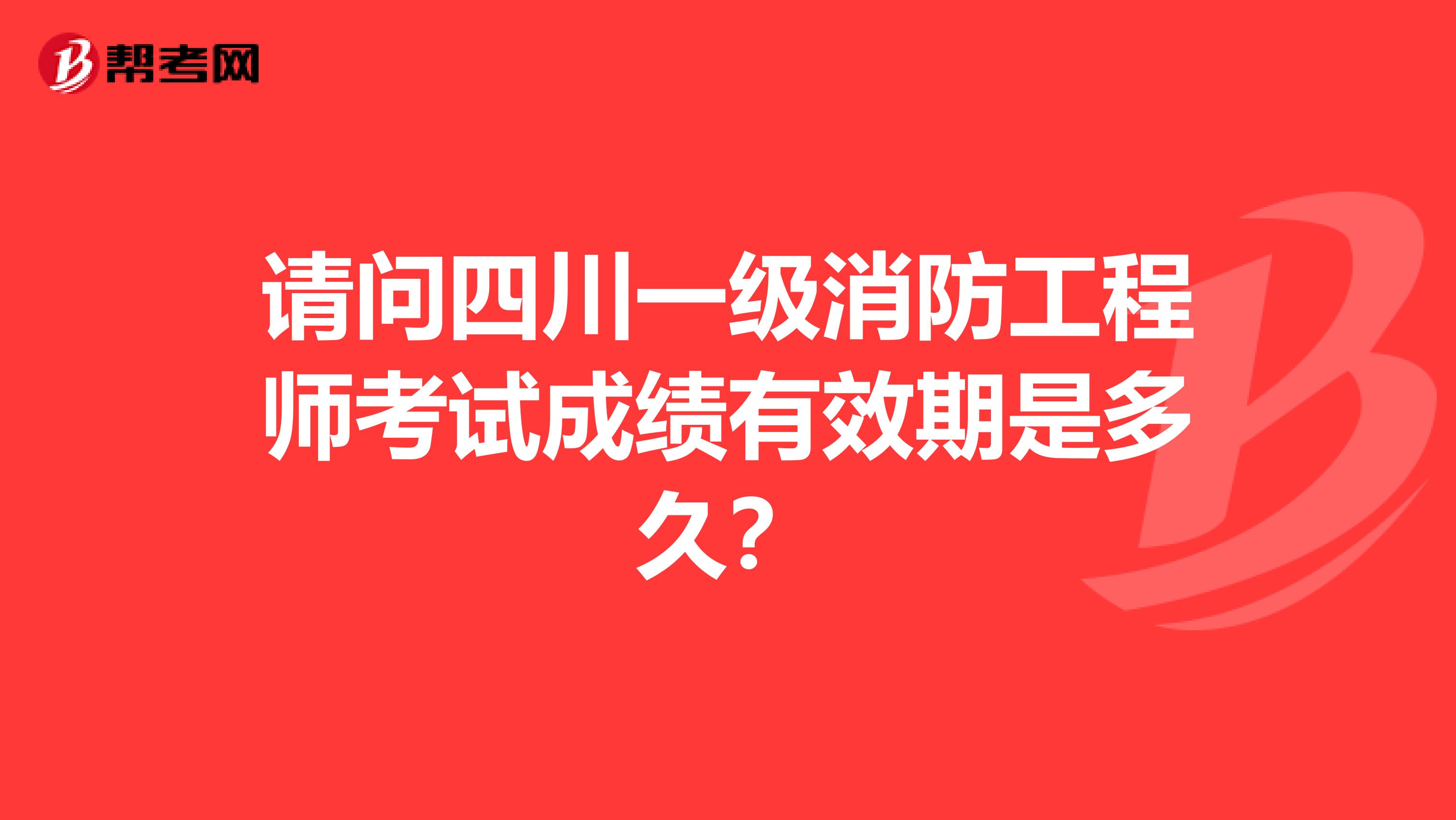 请问四川一级消防工程师考试成绩有效期是多久？