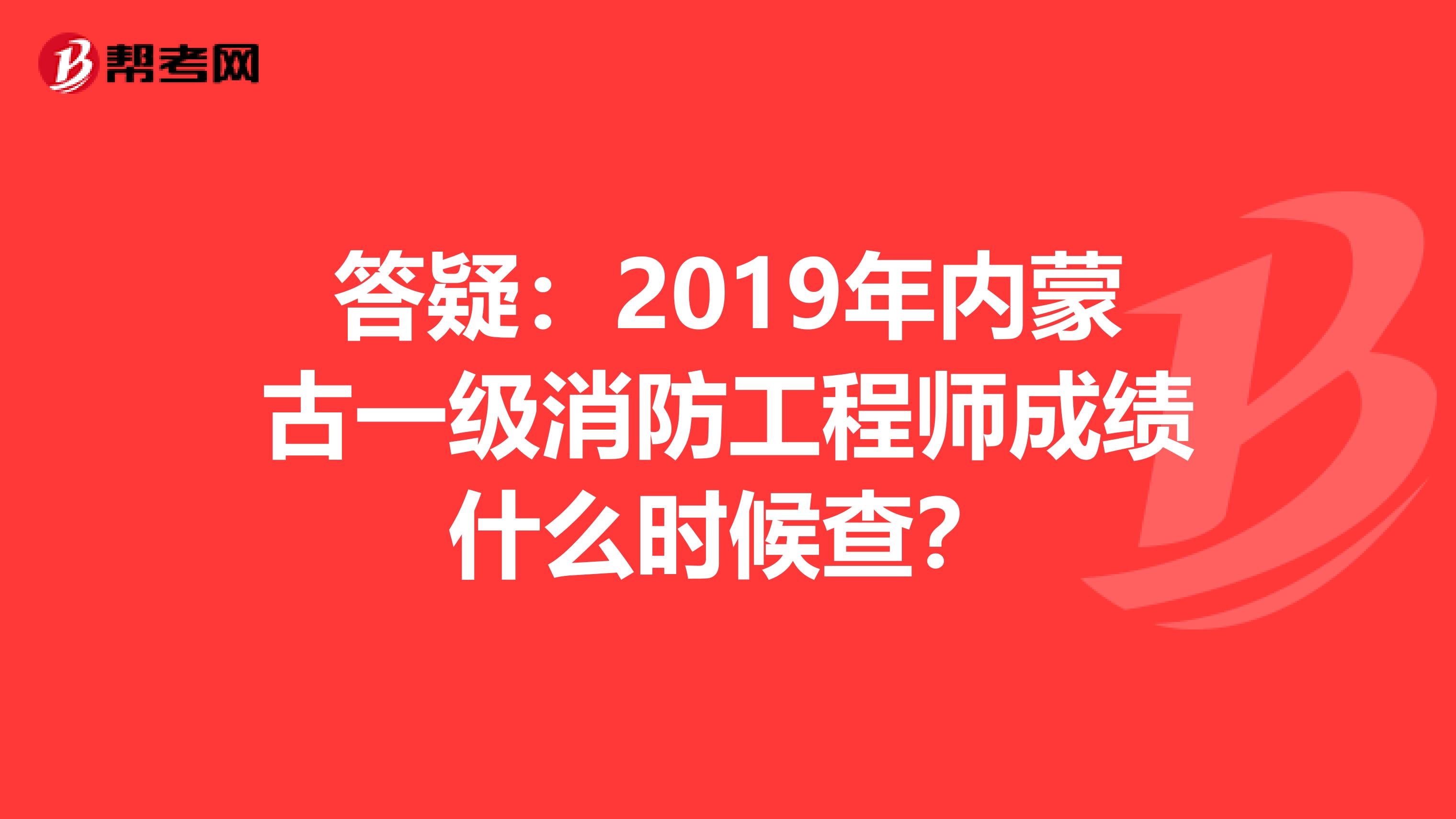 答疑：2019年内蒙古一级消防工程师成绩什么时候查？