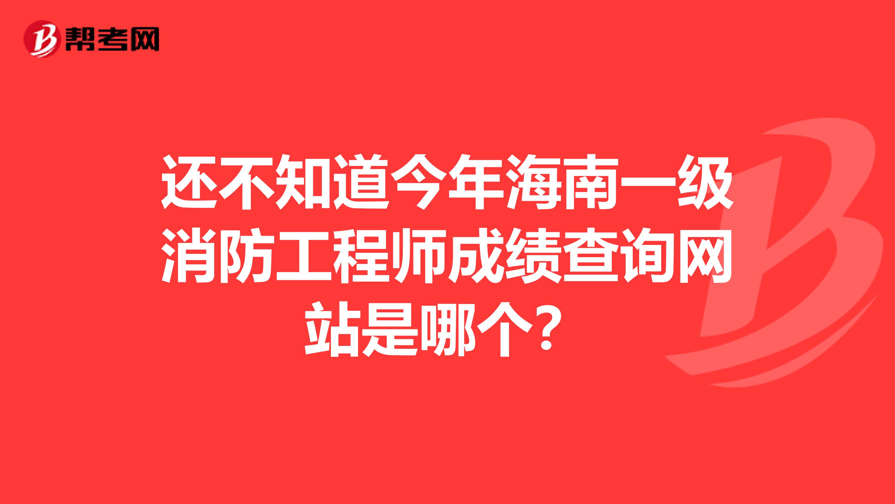 还不知道今年海南一级消防工程师成绩查询网站是哪个？