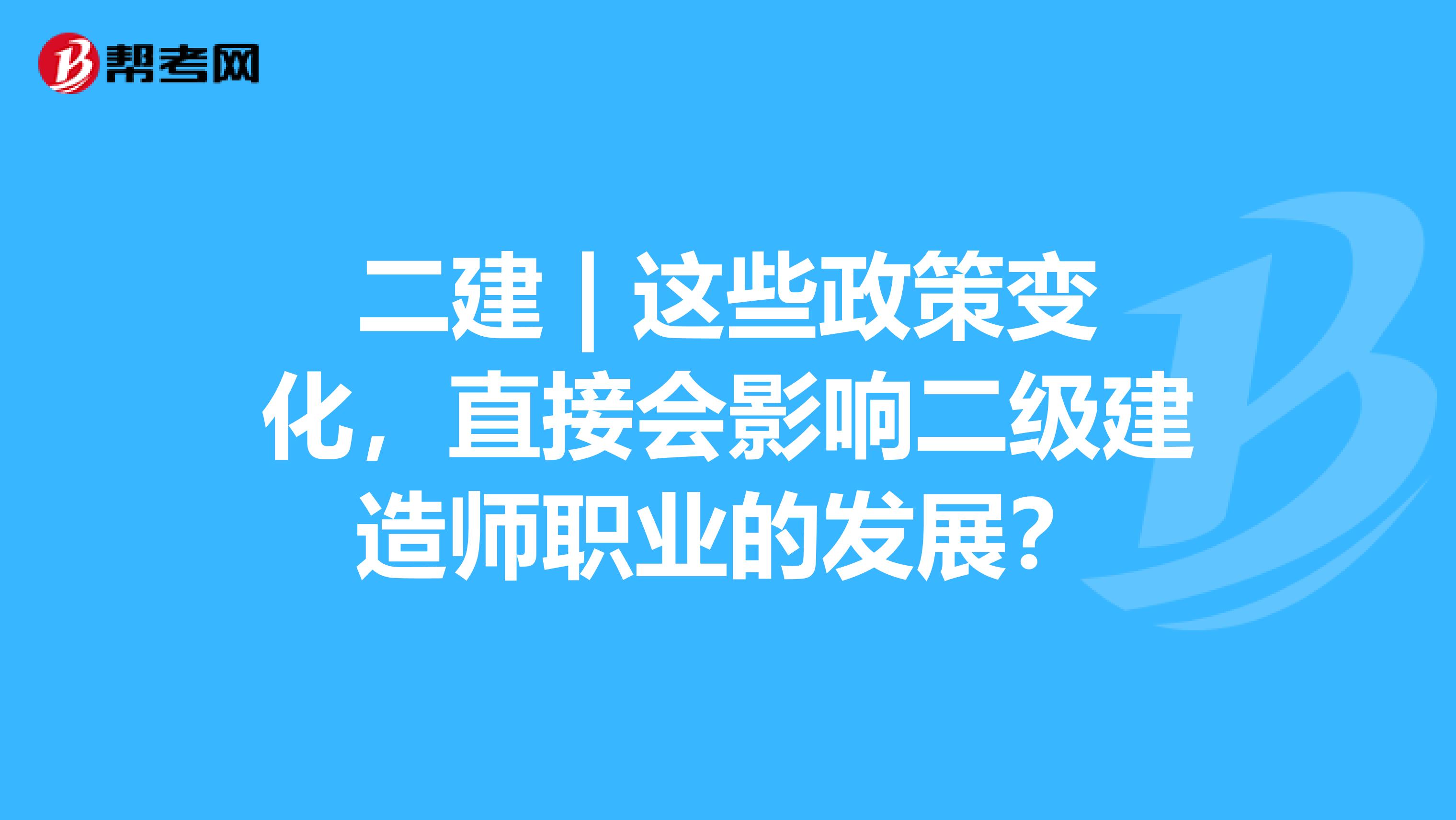 二建 | 这些政策变化，直接会影响二级建造师职业的发展？