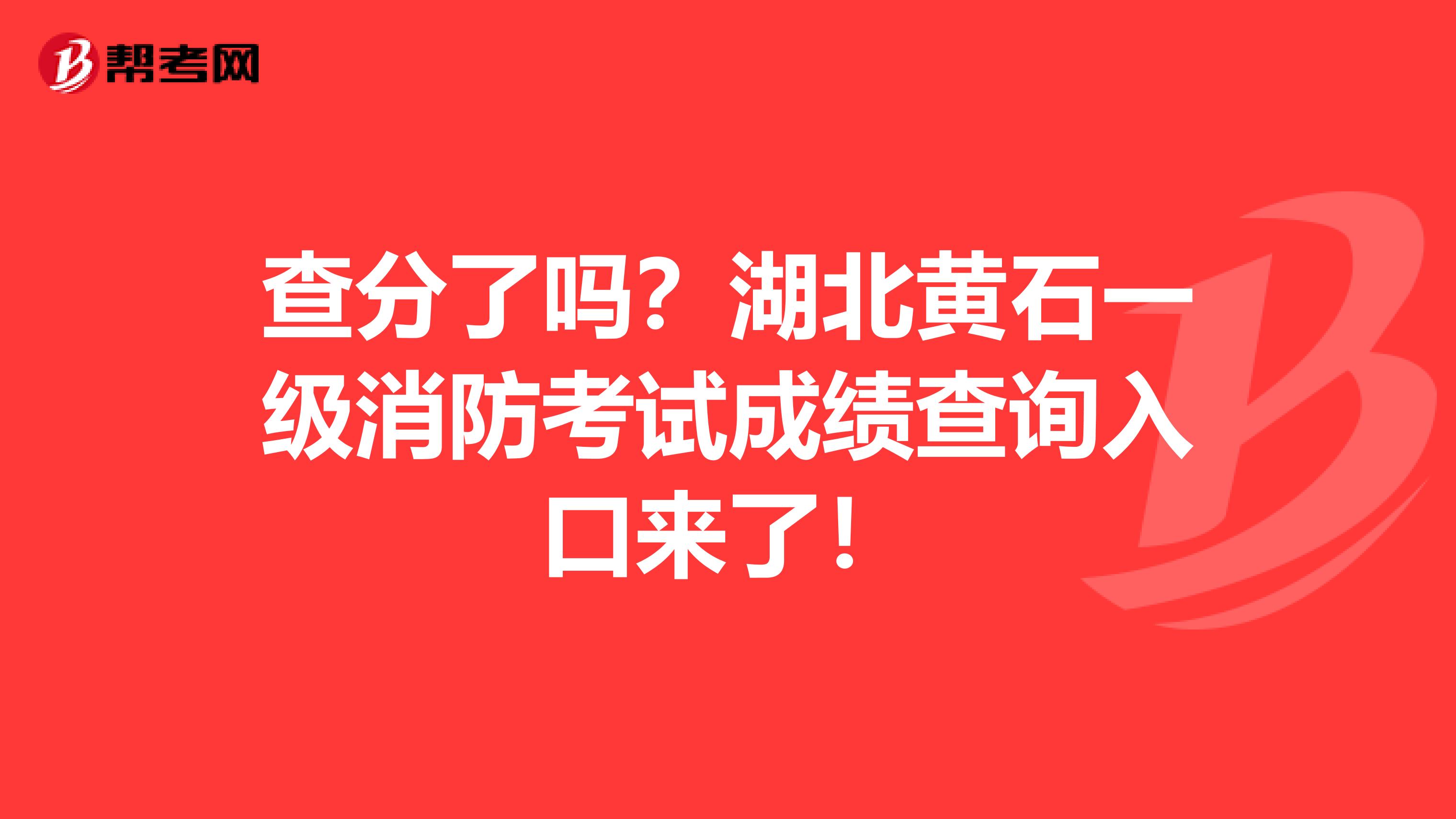 查分了吗？湖北黄石一级消防考试成绩查询入口来了！