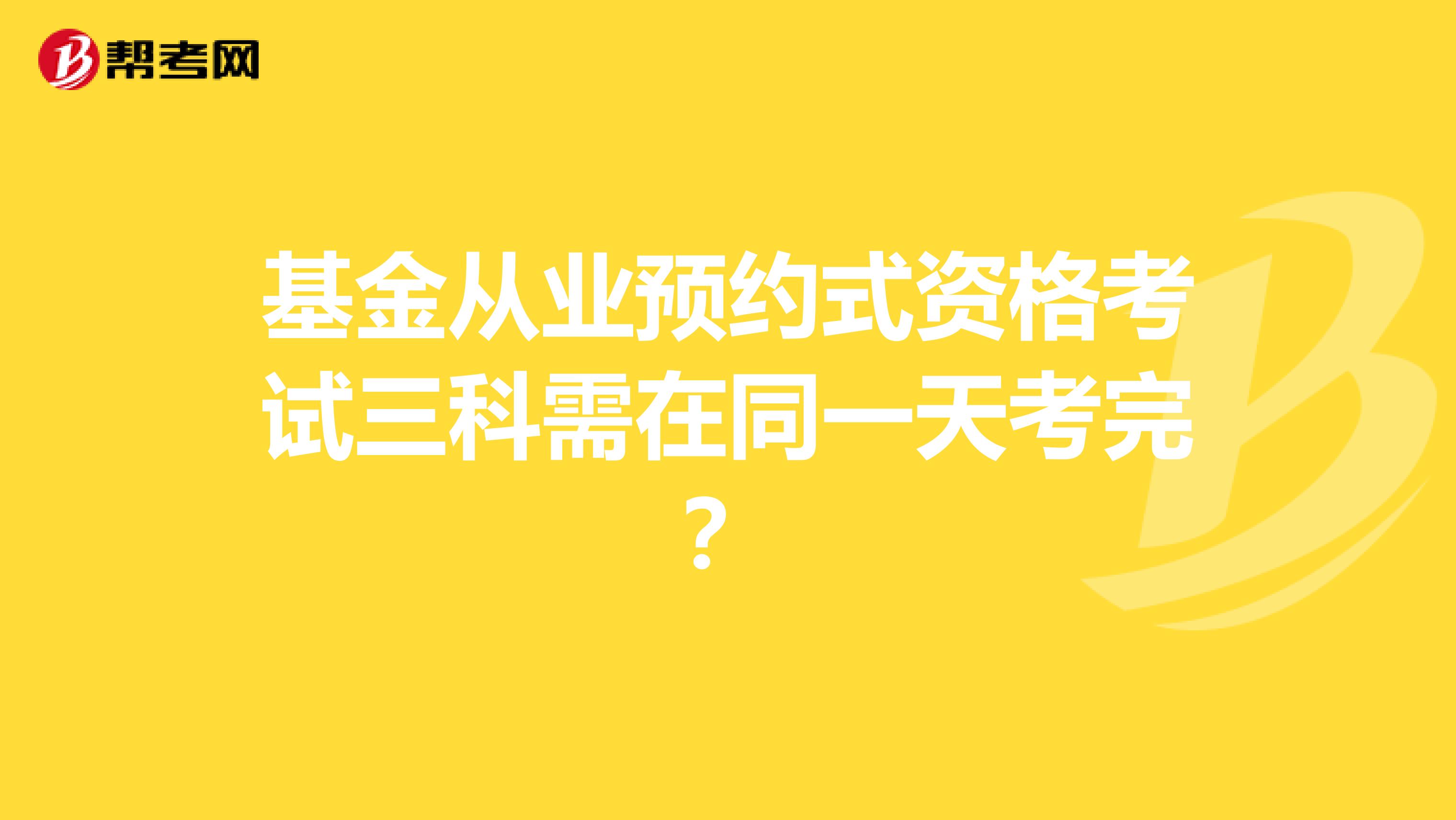 基金从业预约式资格考试三科需在同一天考完？