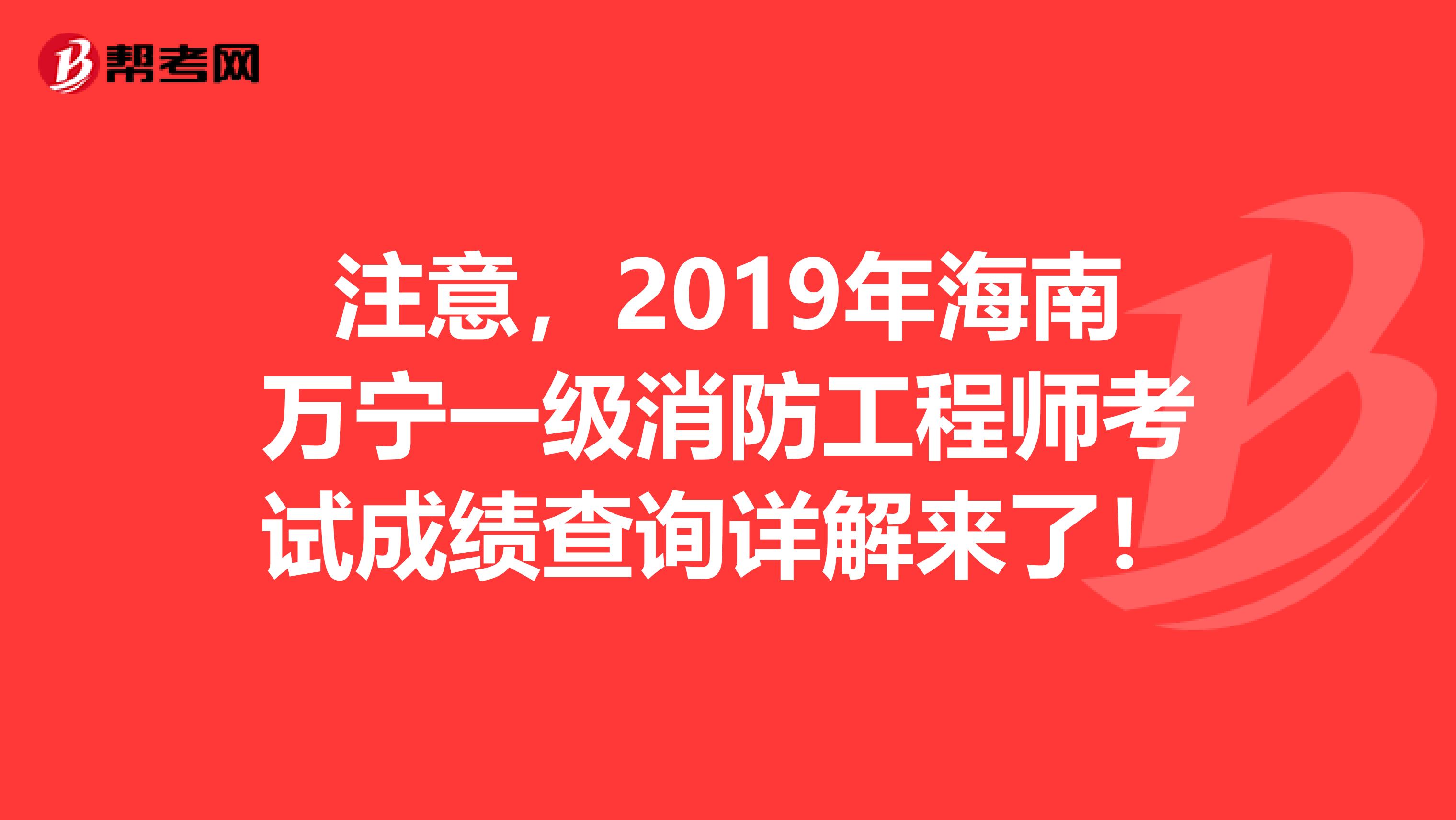 注意，2019年海南万宁一级消防工程师考试成绩查询详解来了！