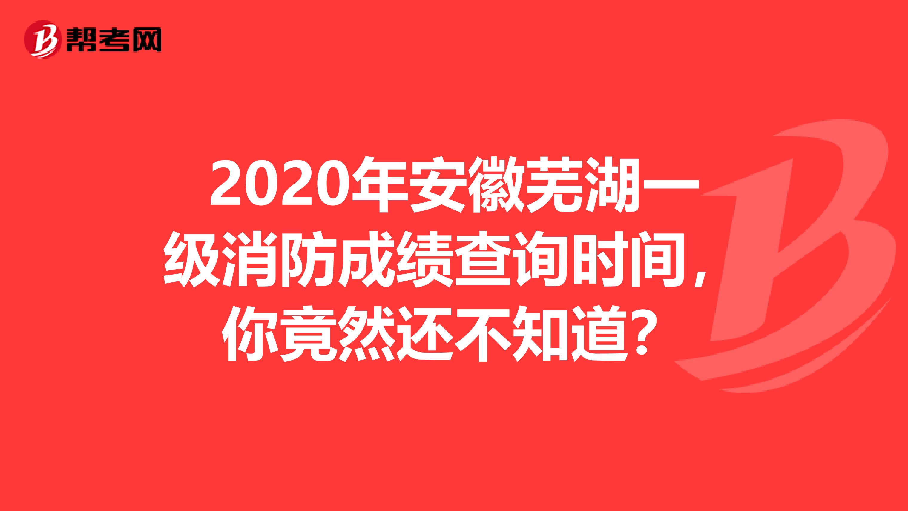 2020年安徽芜湖一级消防成绩查询时间，你竟然还不知道？