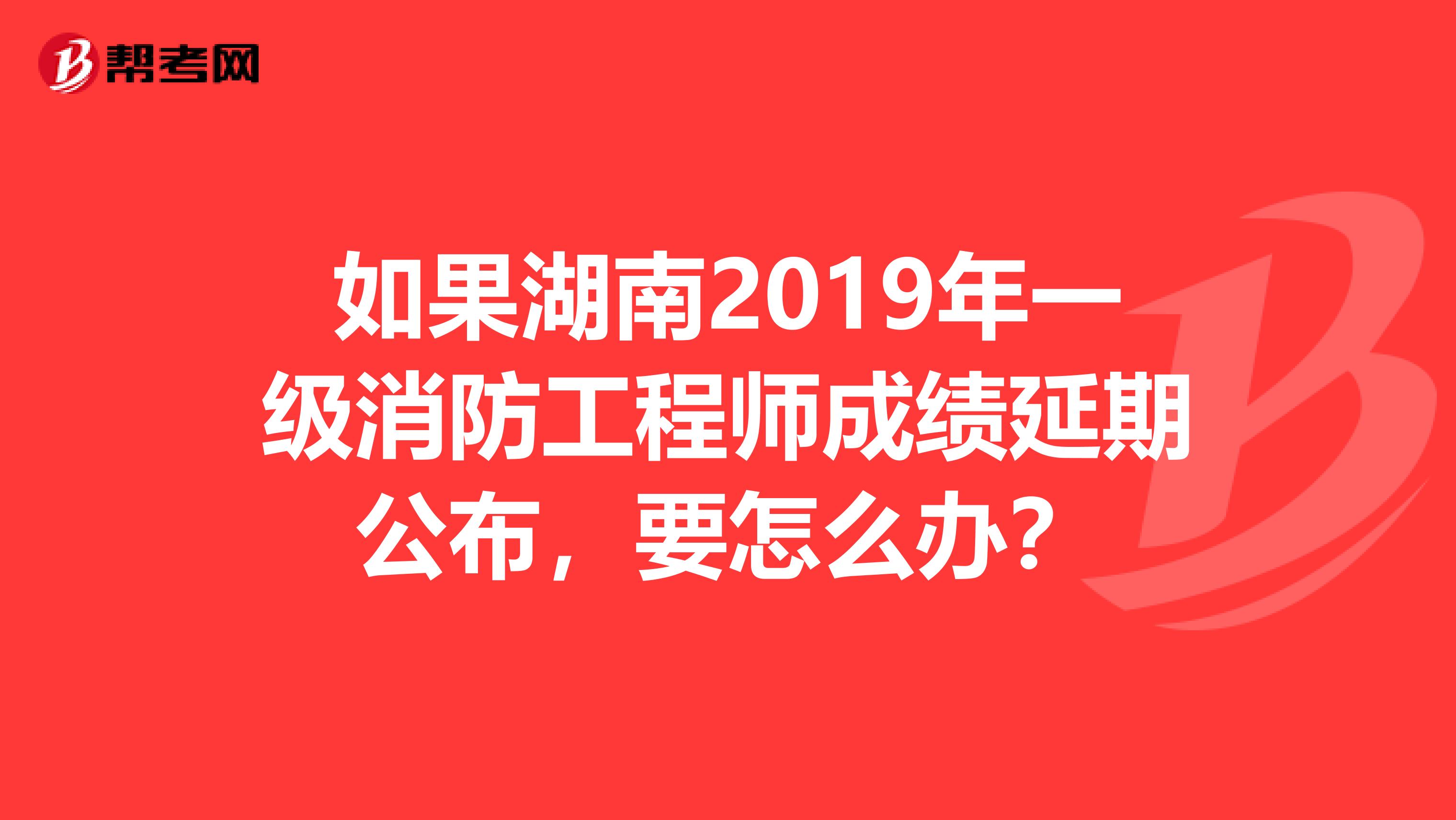 如果湖南2019年一级消防工程师成绩延期公布，要怎么办？