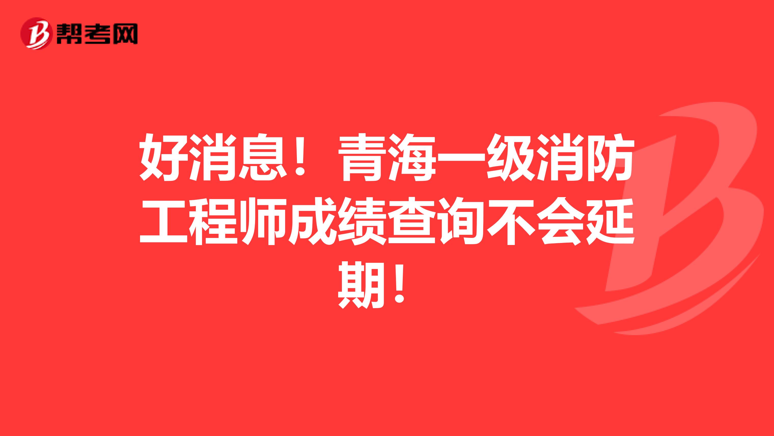 好消息！青海一级消防工程师成绩查询不会延期！