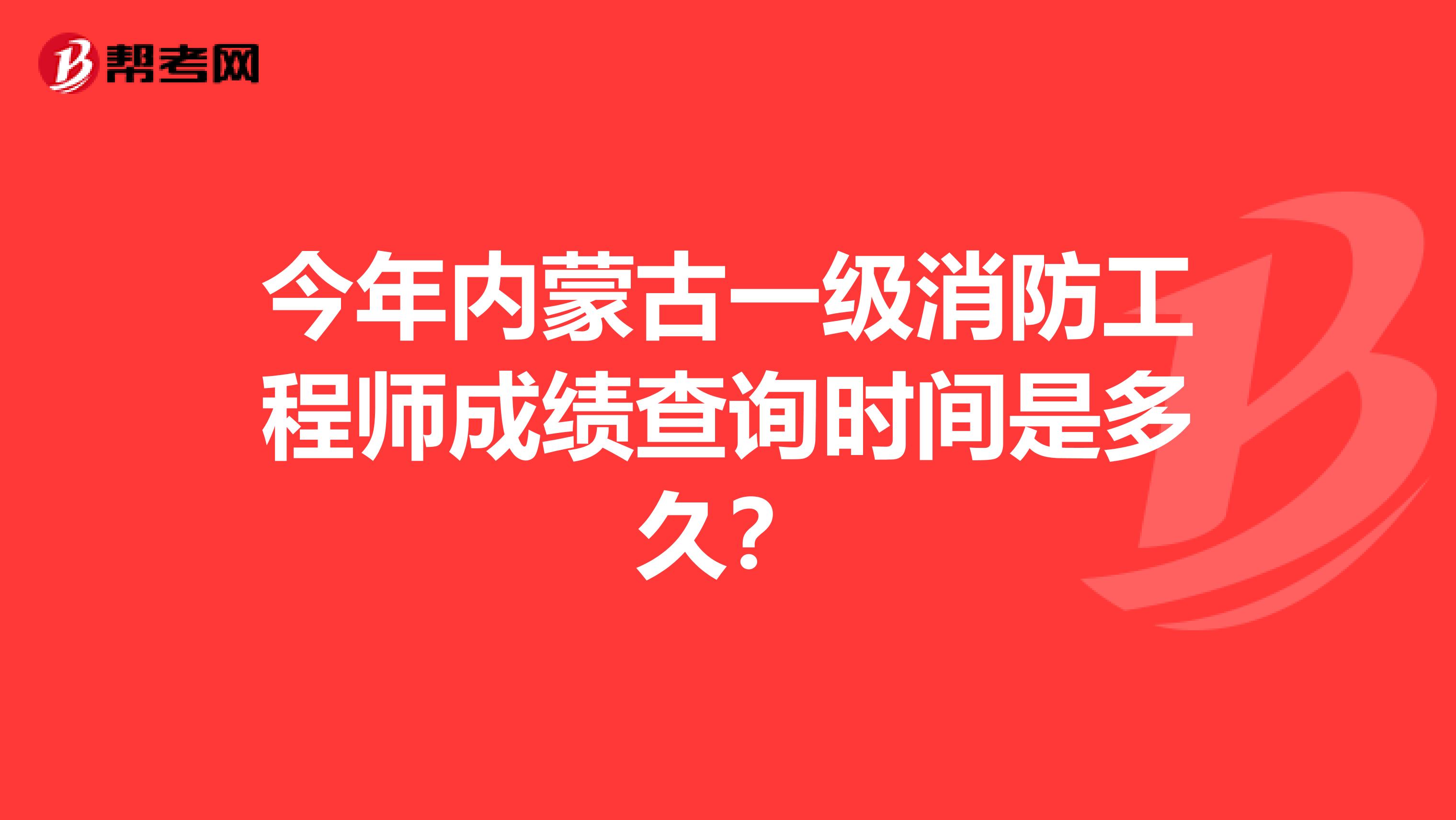今年内蒙古一级消防工程师成绩查询时间是多久？