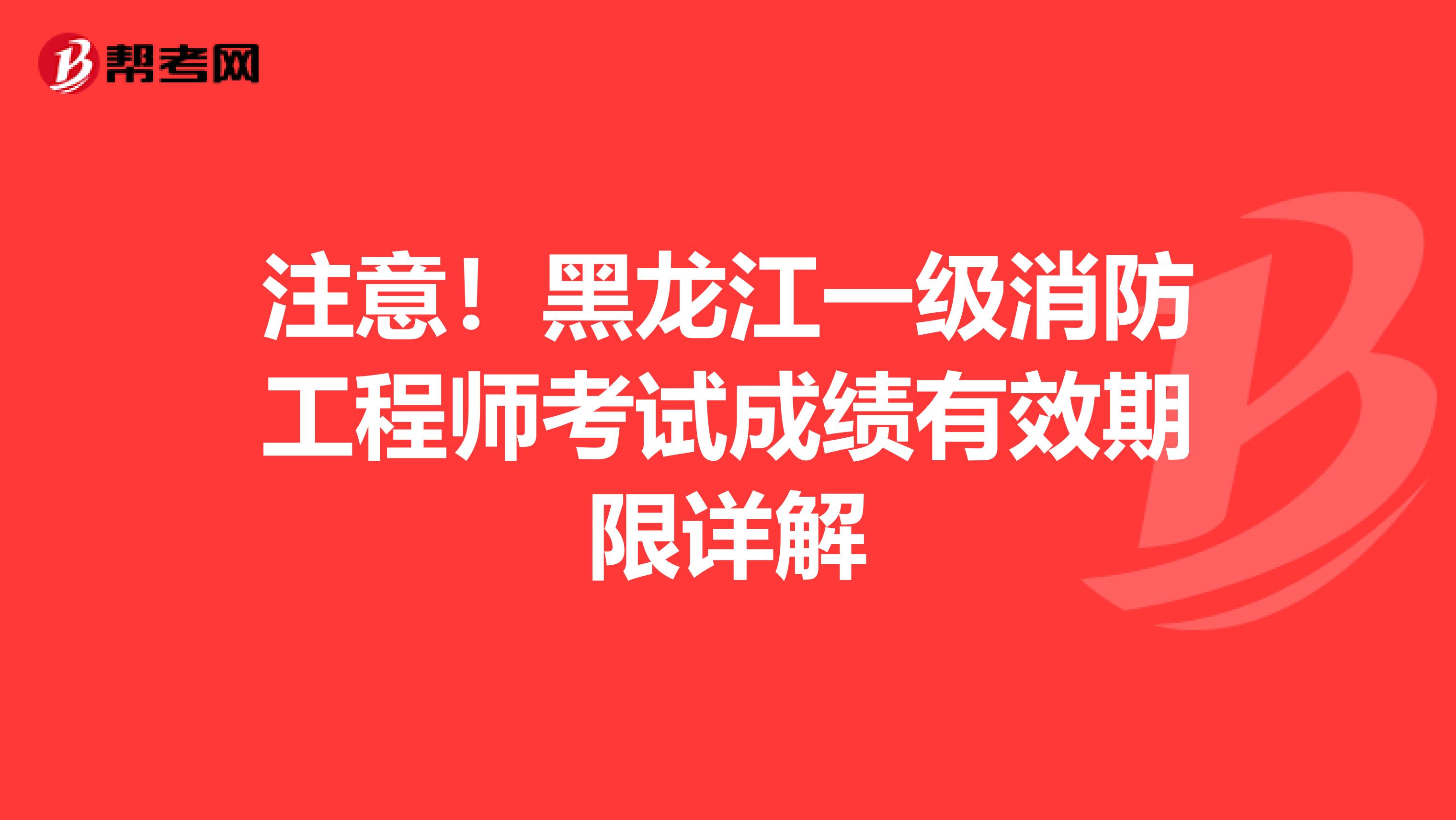 注意！黑龙江一级消防工程师考试成绩有效期限详解