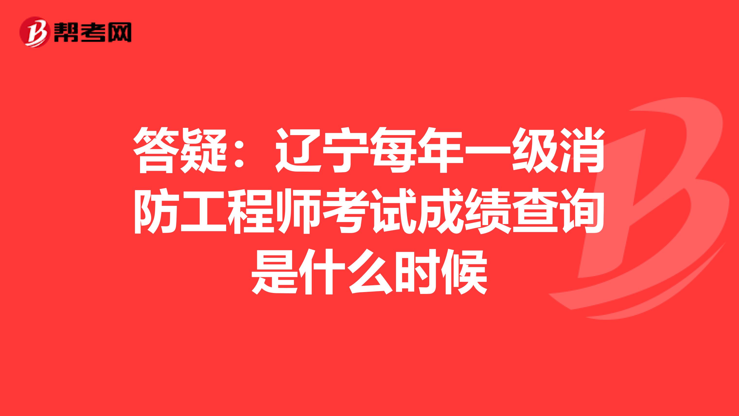 答疑：辽宁每年一级消防工程师考试成绩查询是什么时候