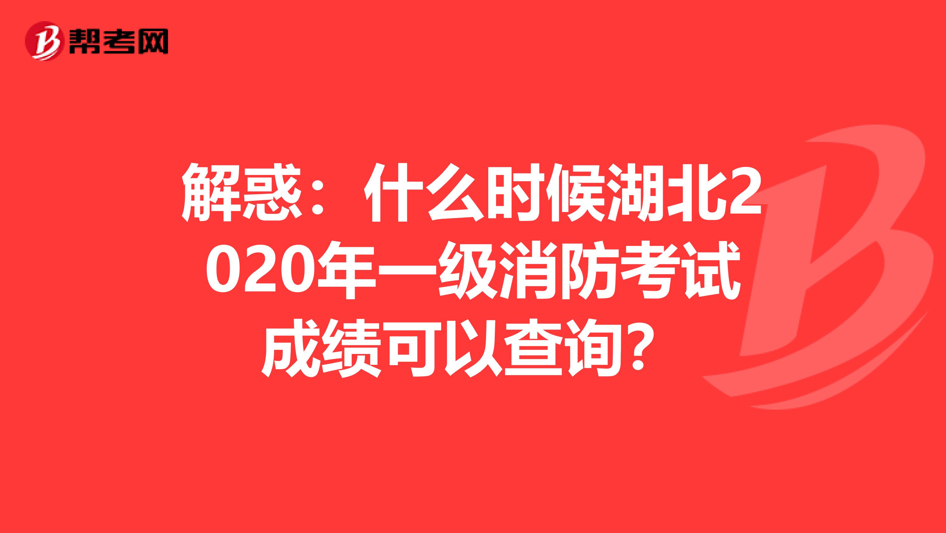 解惑：什么时候湖北2020年一级消防考试成绩可以查询？