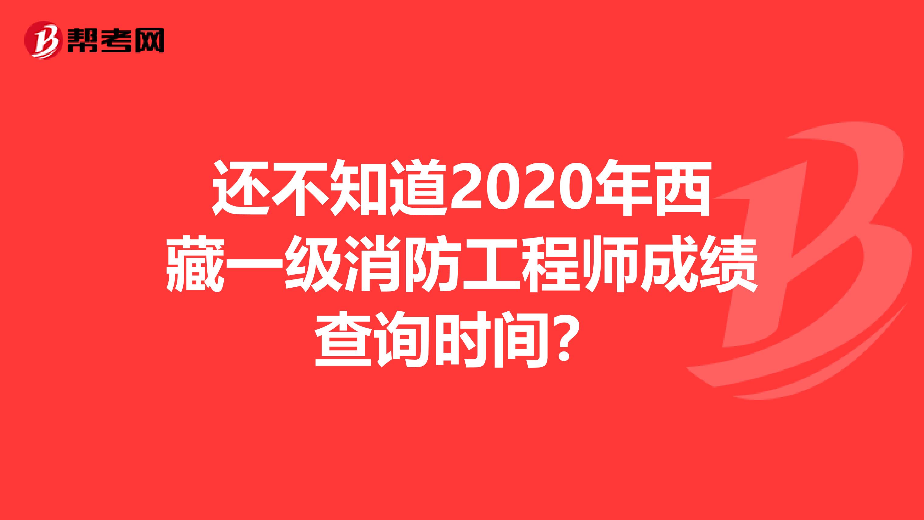 还不知道2020年西藏一级消防工程师成绩查询时间？