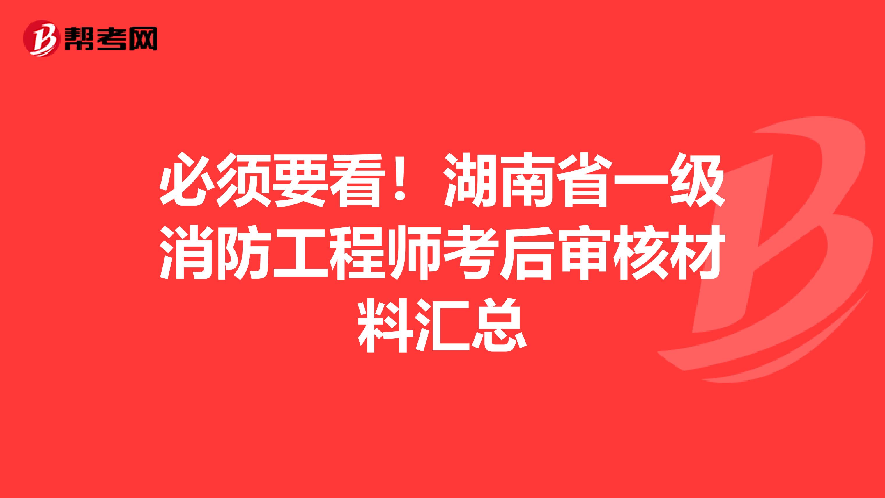 必须要看！湖南省一级消防工程师考后审核材料汇总