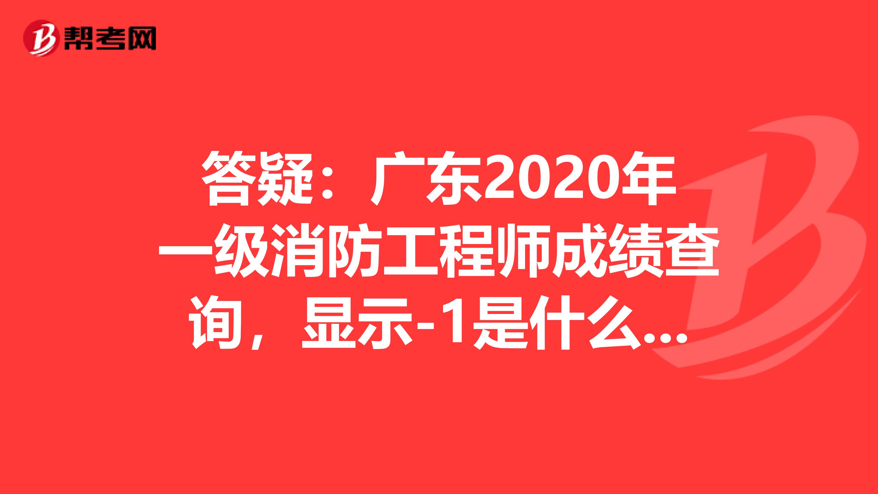 答疑：广东2020年一级消防工程师成绩查询，显示-1是什么意思？