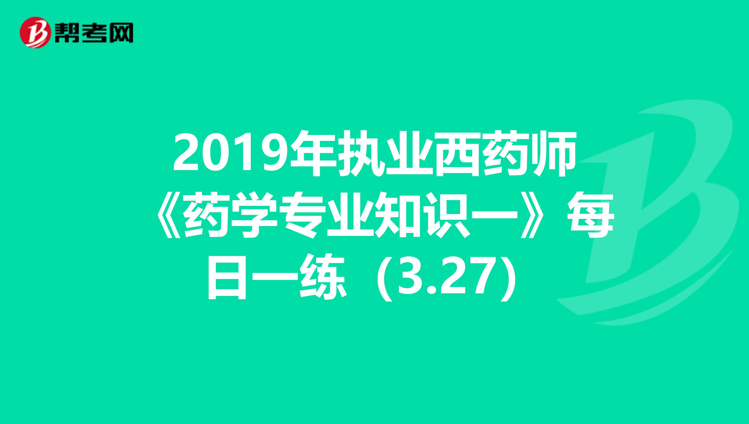 2019年执业西药师《药学专业知识一》每日一练（3.27）