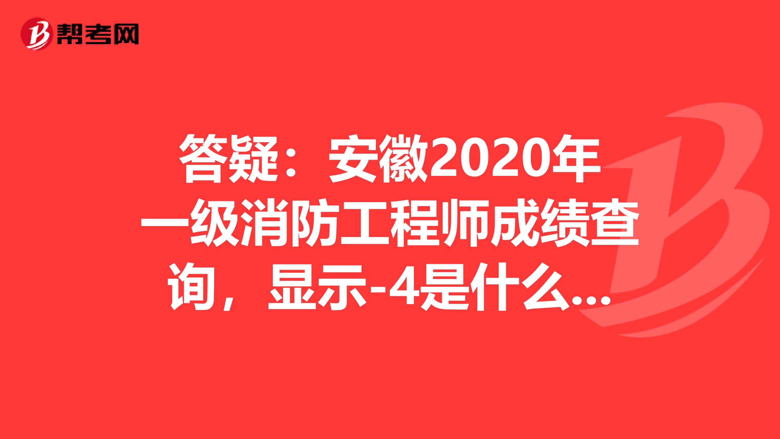 答疑：安徽2020年一级消防工程师成绩查询，显示-4是什么意思？