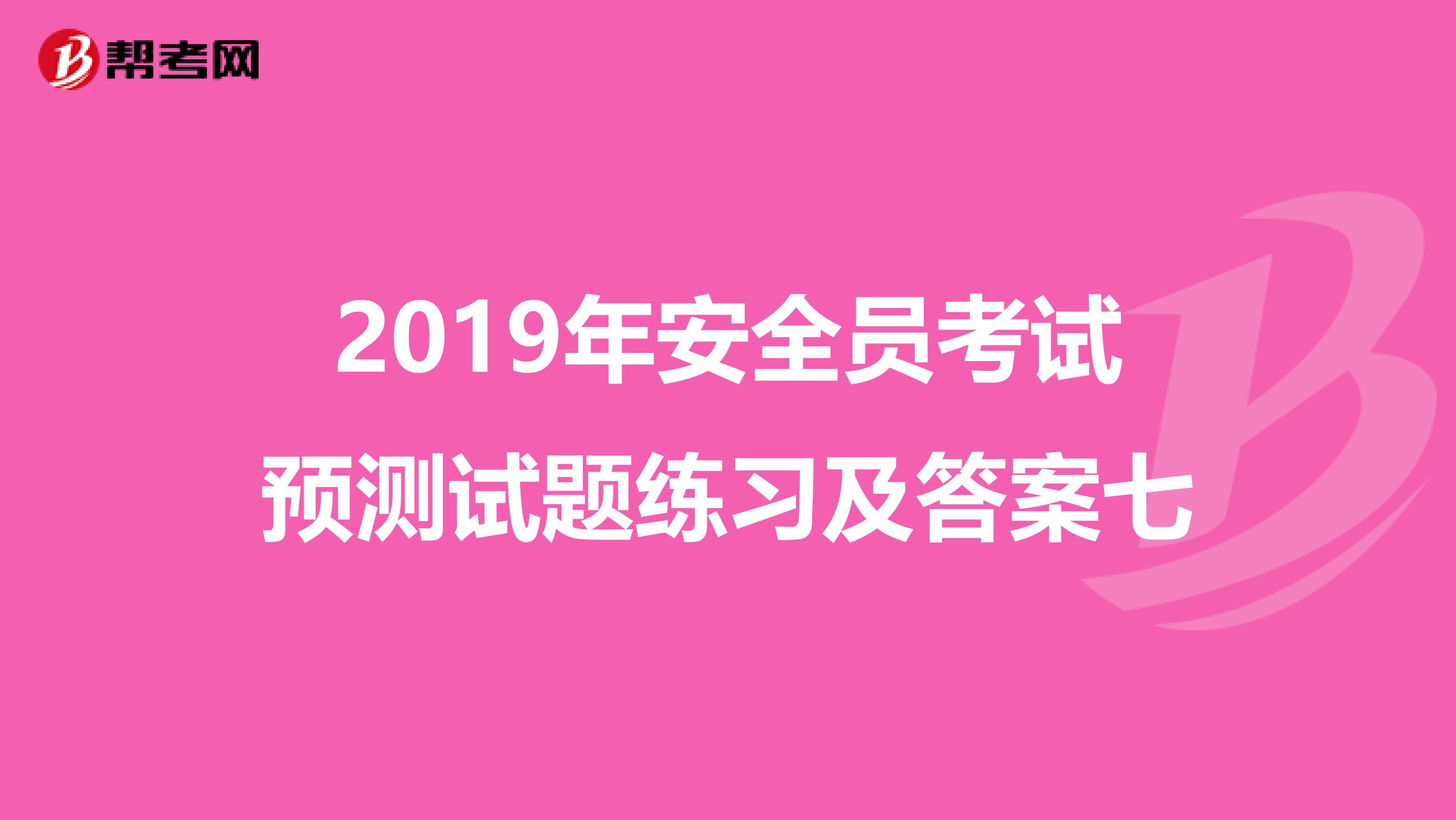 2019年安全员考试预测试题练习及答案七