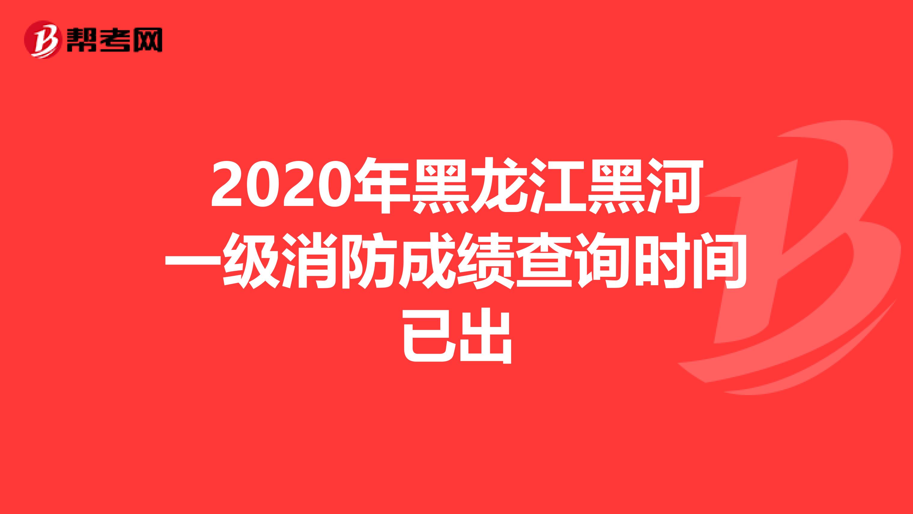 2020年黑龙江黑河一级消防成绩查询时间已出