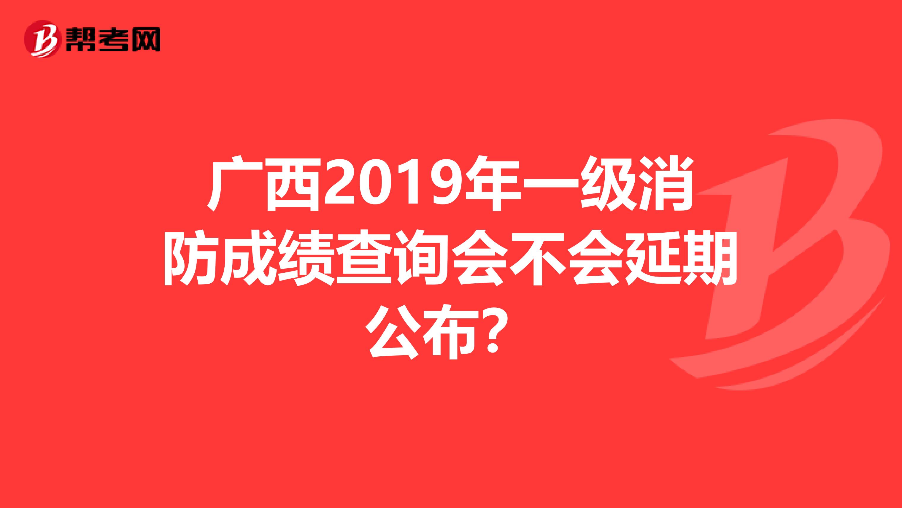 广西2019年一级消防成绩查询会不会延期公布？