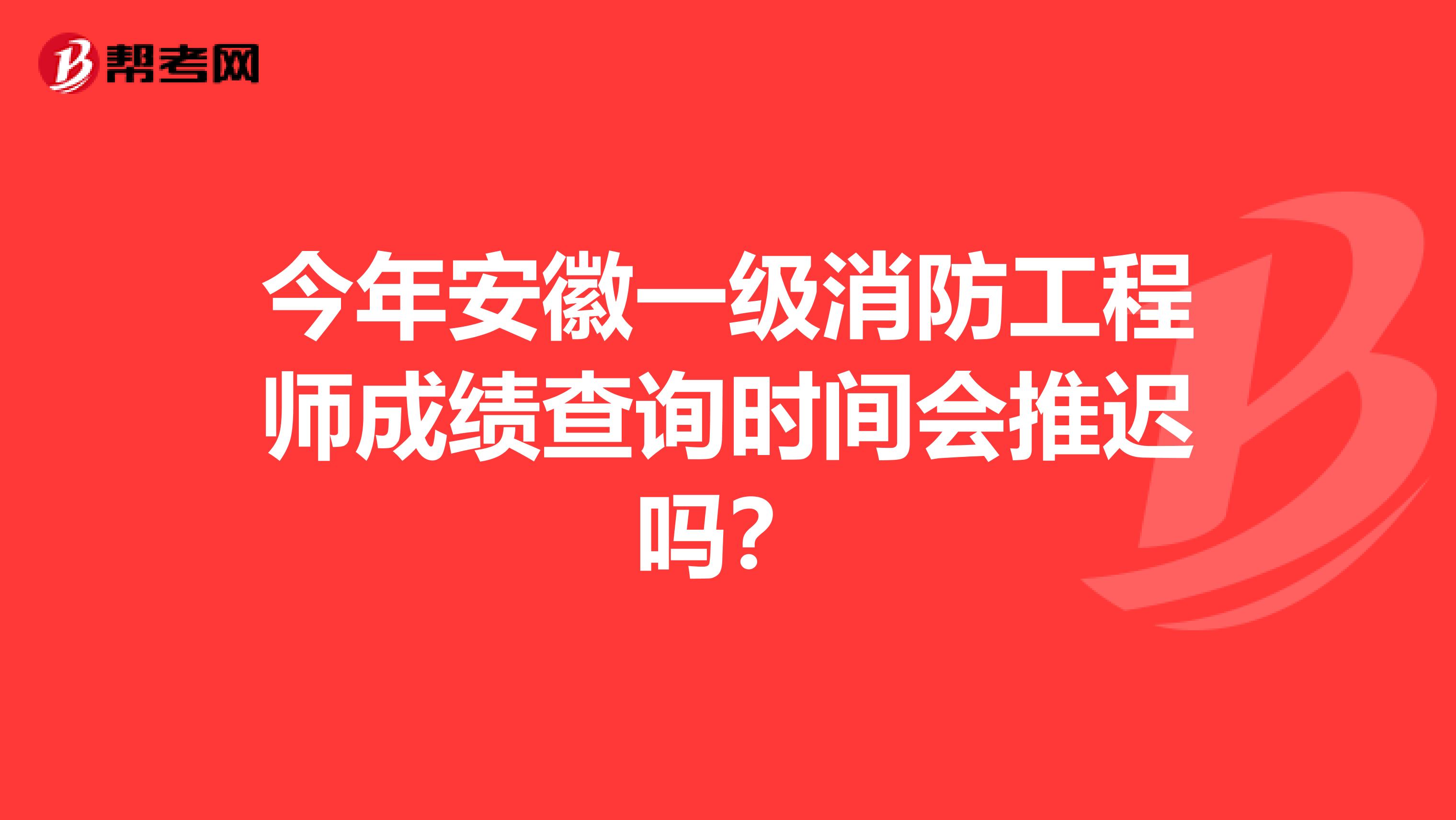 今年安徽一级消防工程师成绩查询时间会推迟吗？