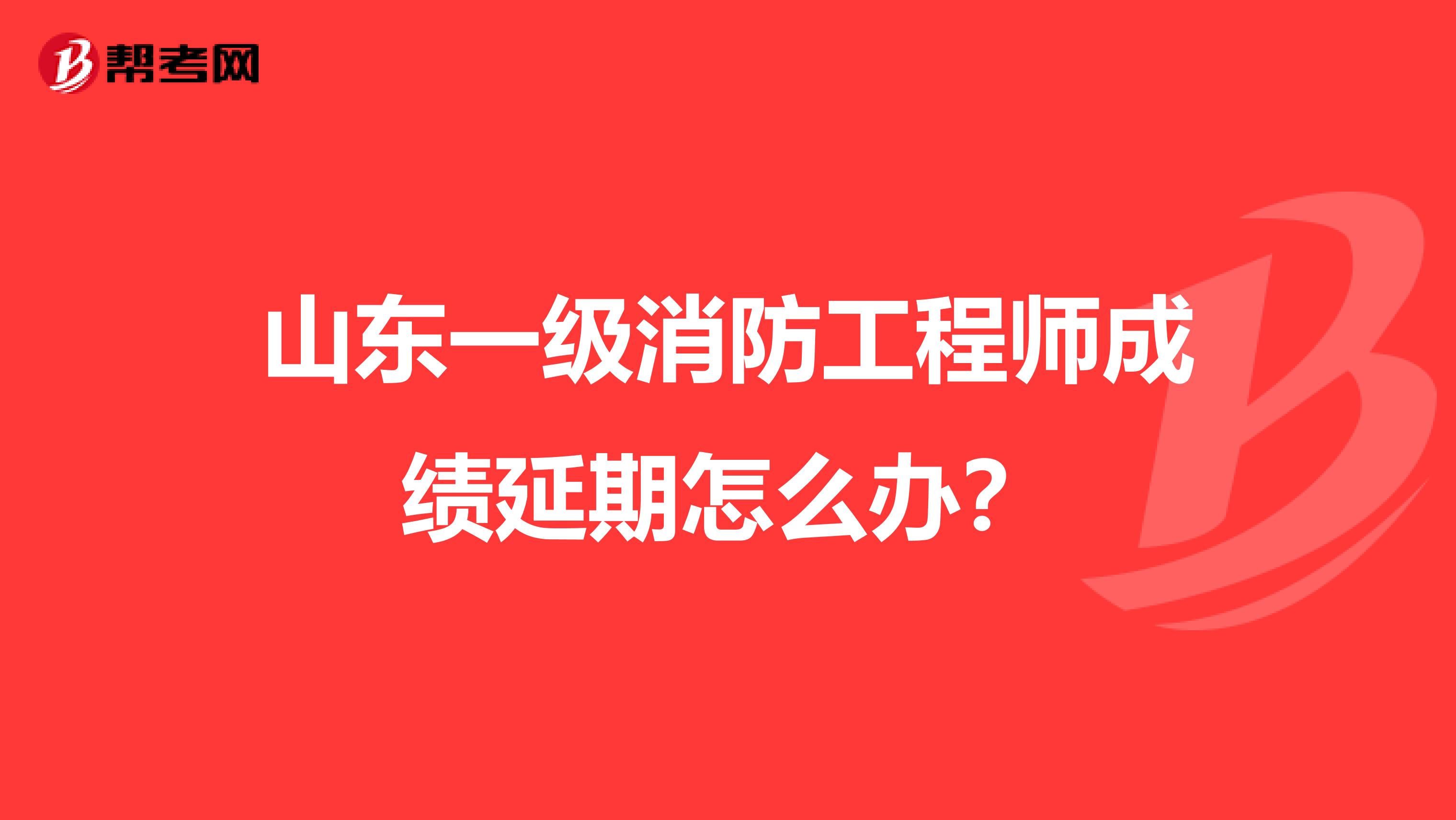山东一级消防工程师成绩延期怎么办？
