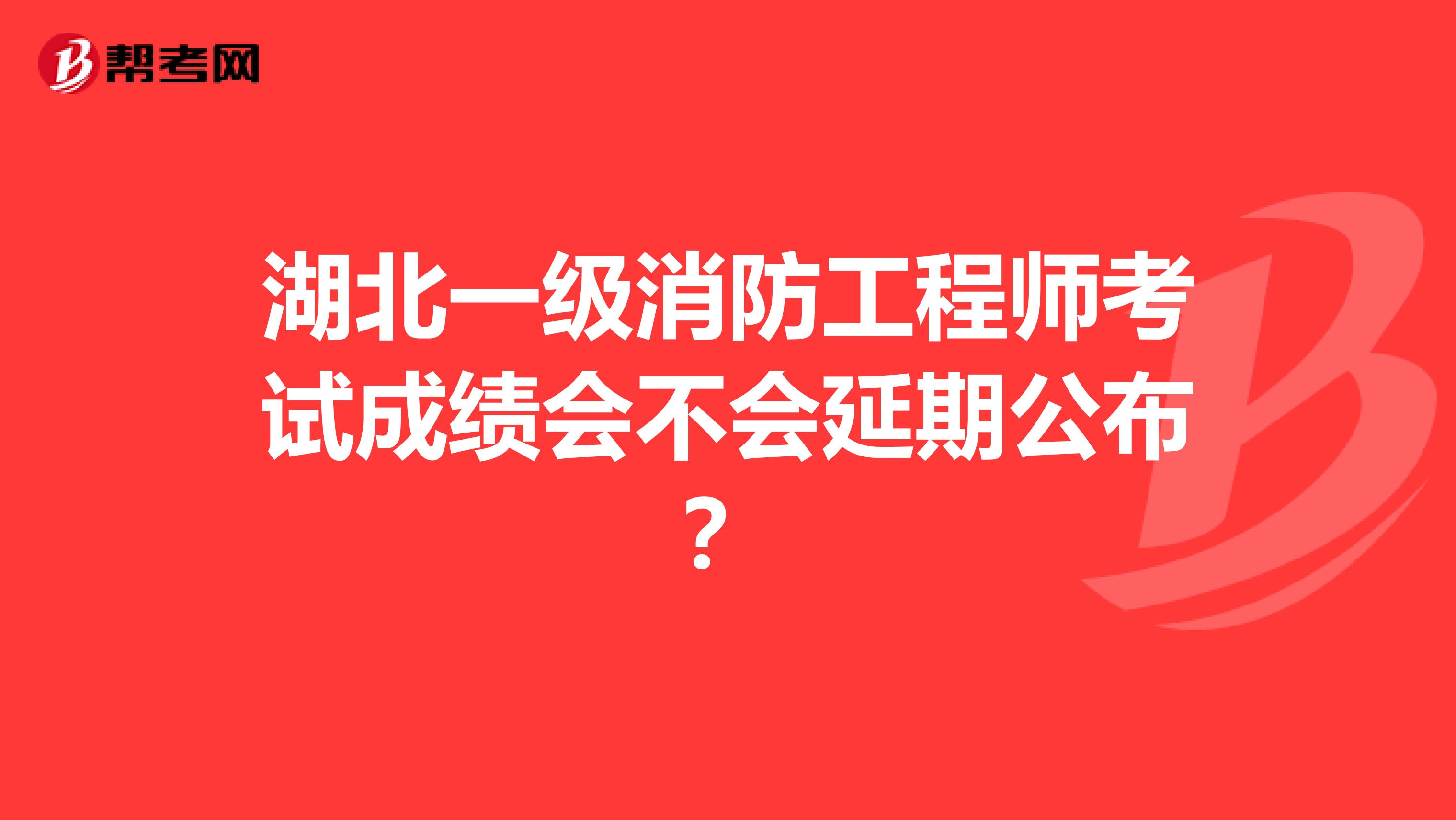 湖北一级消防工程师考试成绩会不会延期公布？