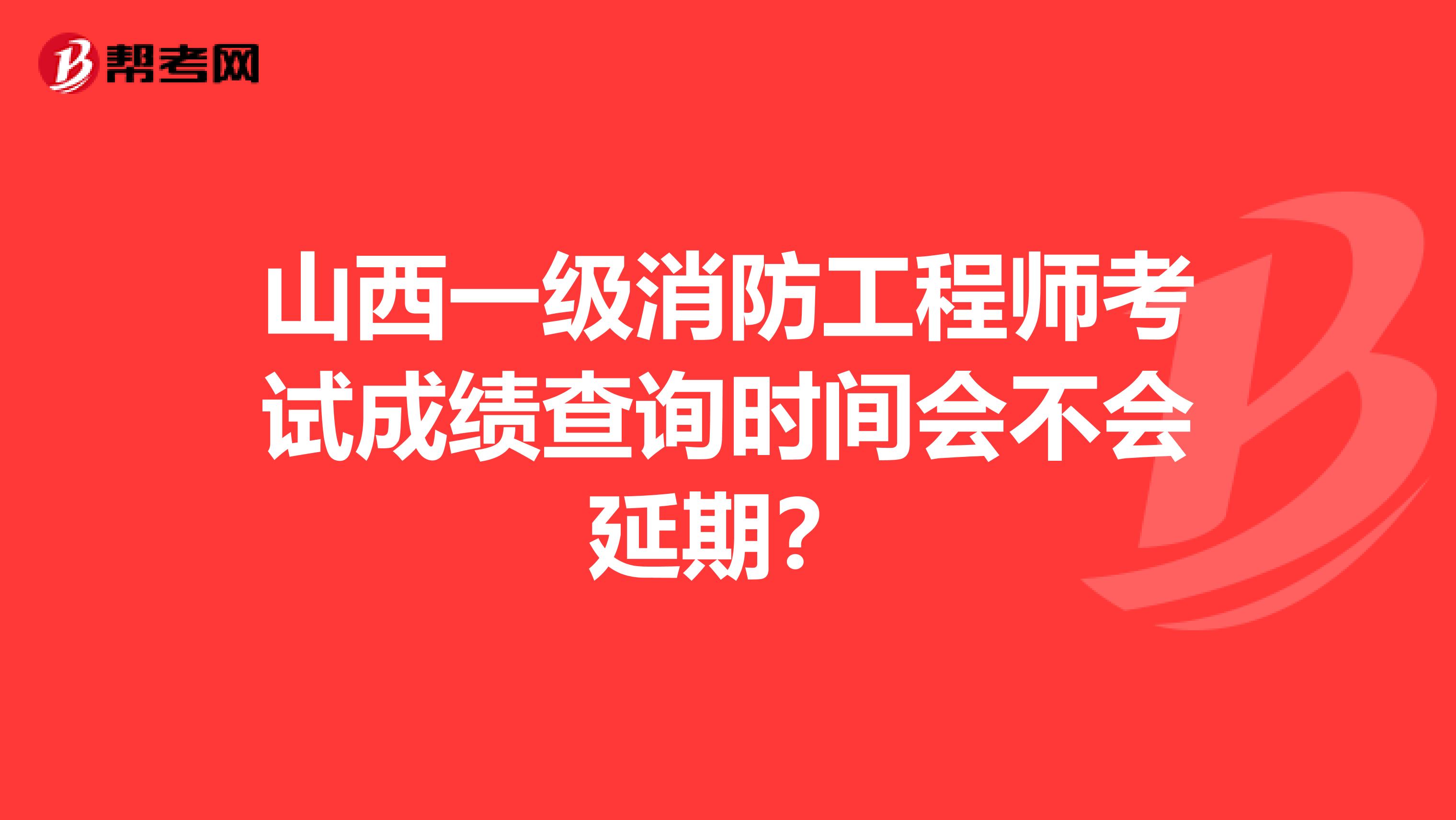 山西一级消防工程师考试成绩查询时间会不会延期？