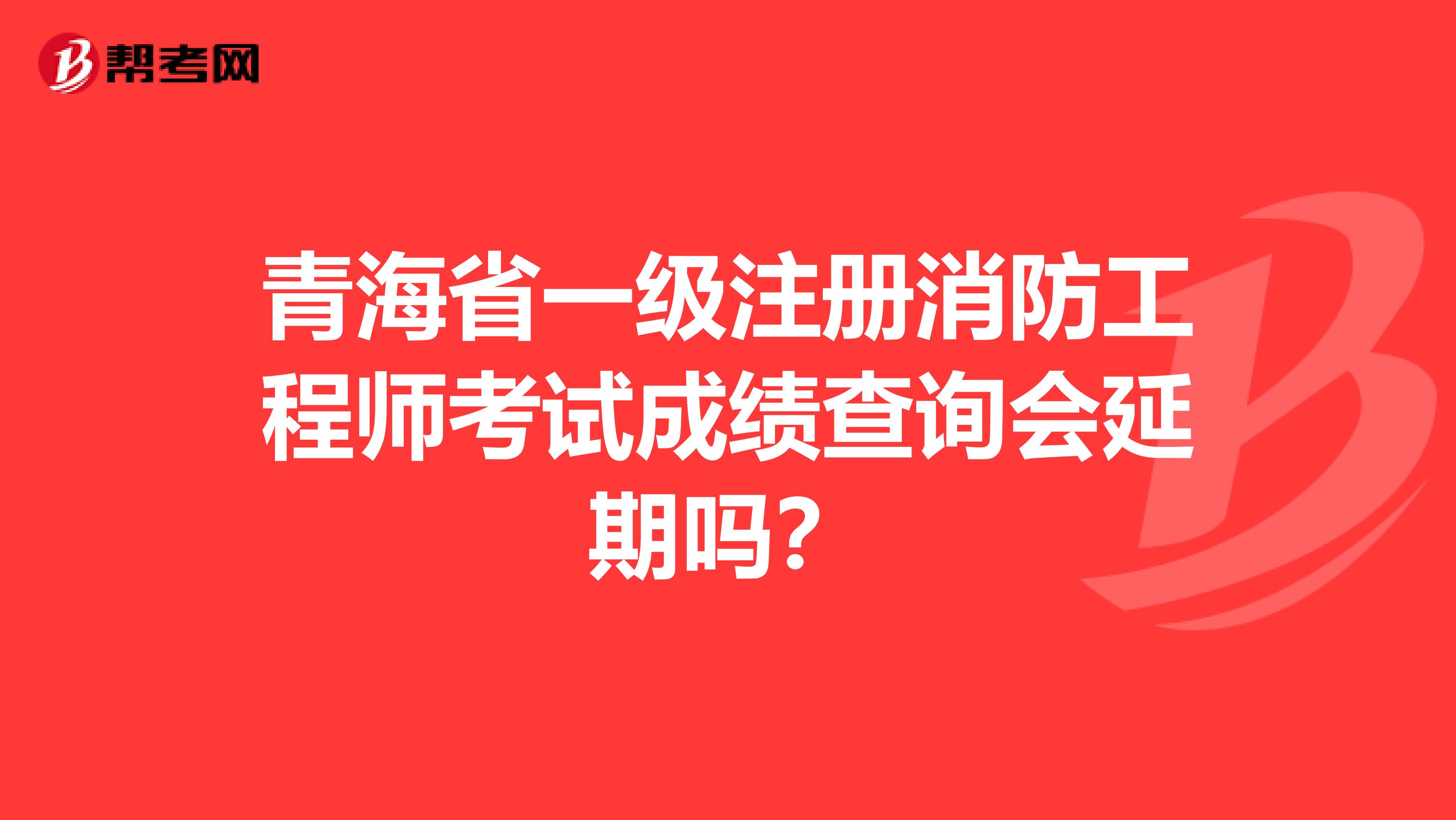 青海省一级注册消防工程师考试成绩查询会延期吗？