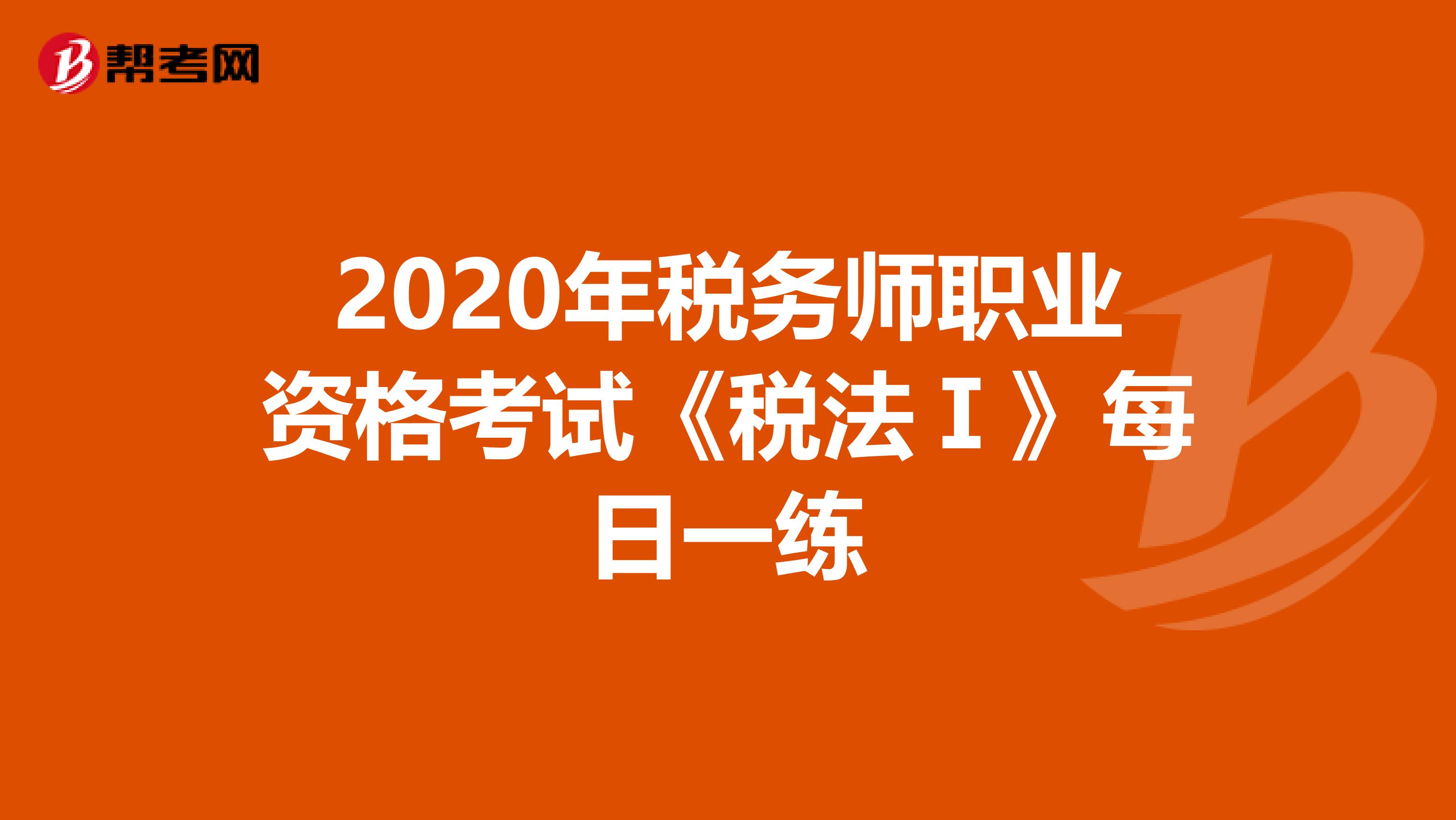 2020年税务师职业资格考试《税法Ⅰ》每日一练