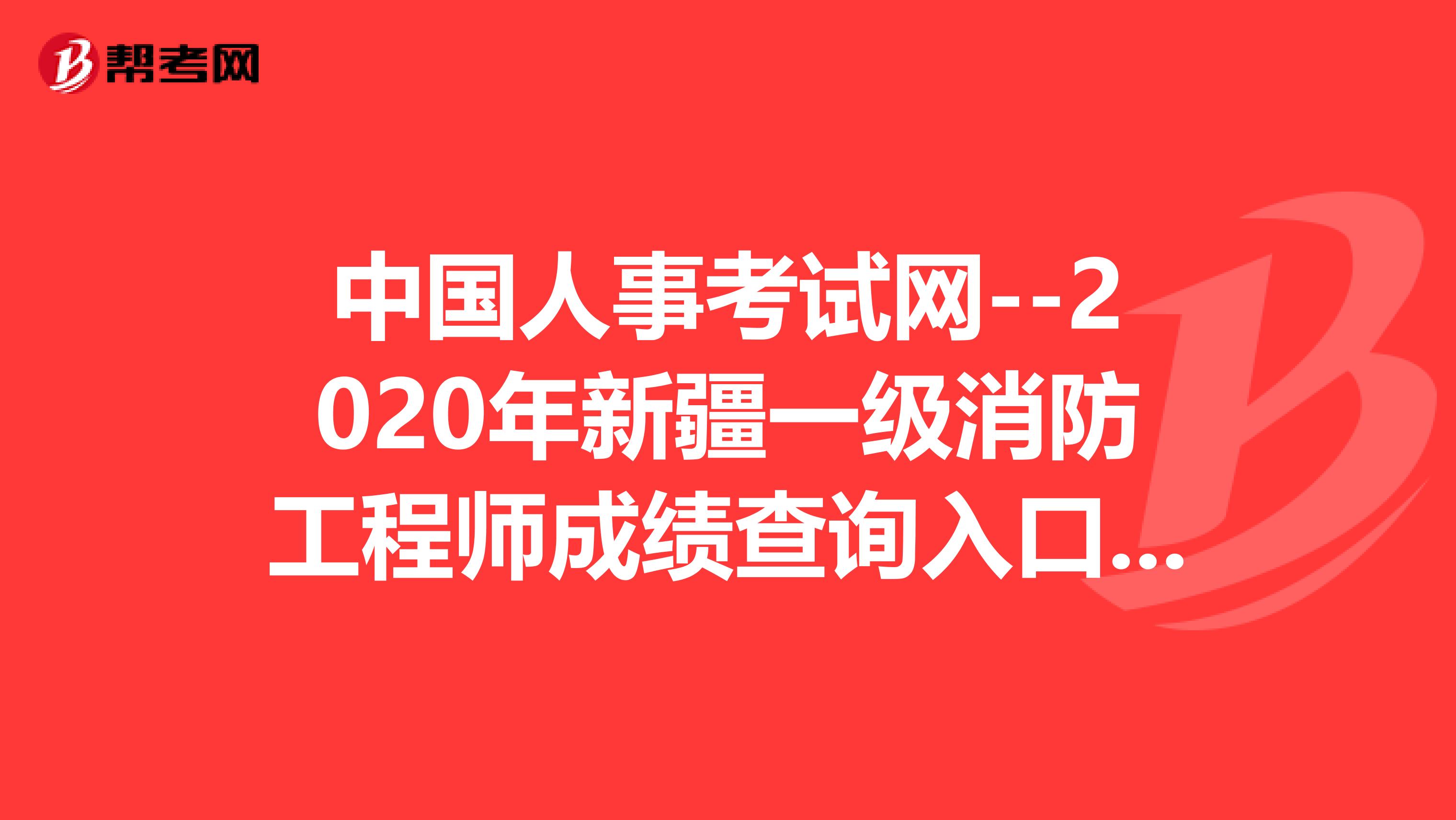 中国人事考试网--2020年新疆一级消防工程师成绩查询入口在这里！