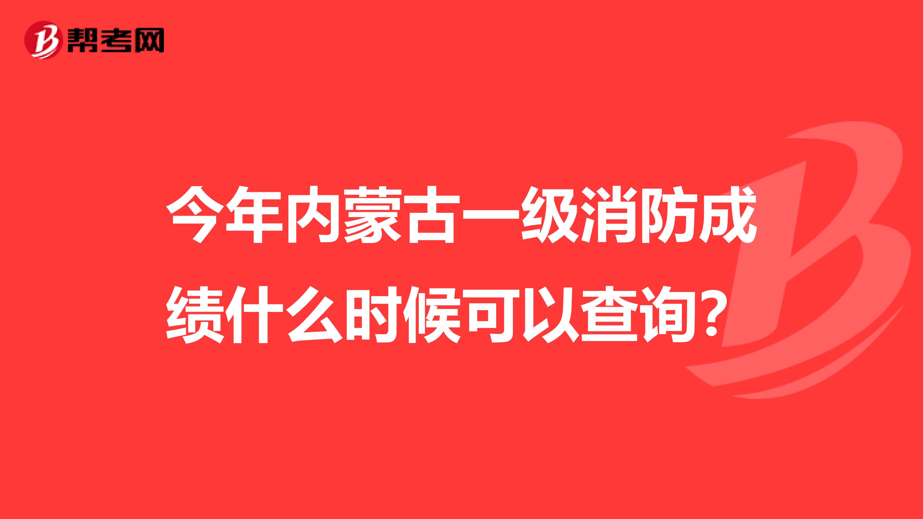 今年内蒙古一级消防成绩什么时候可以查询？