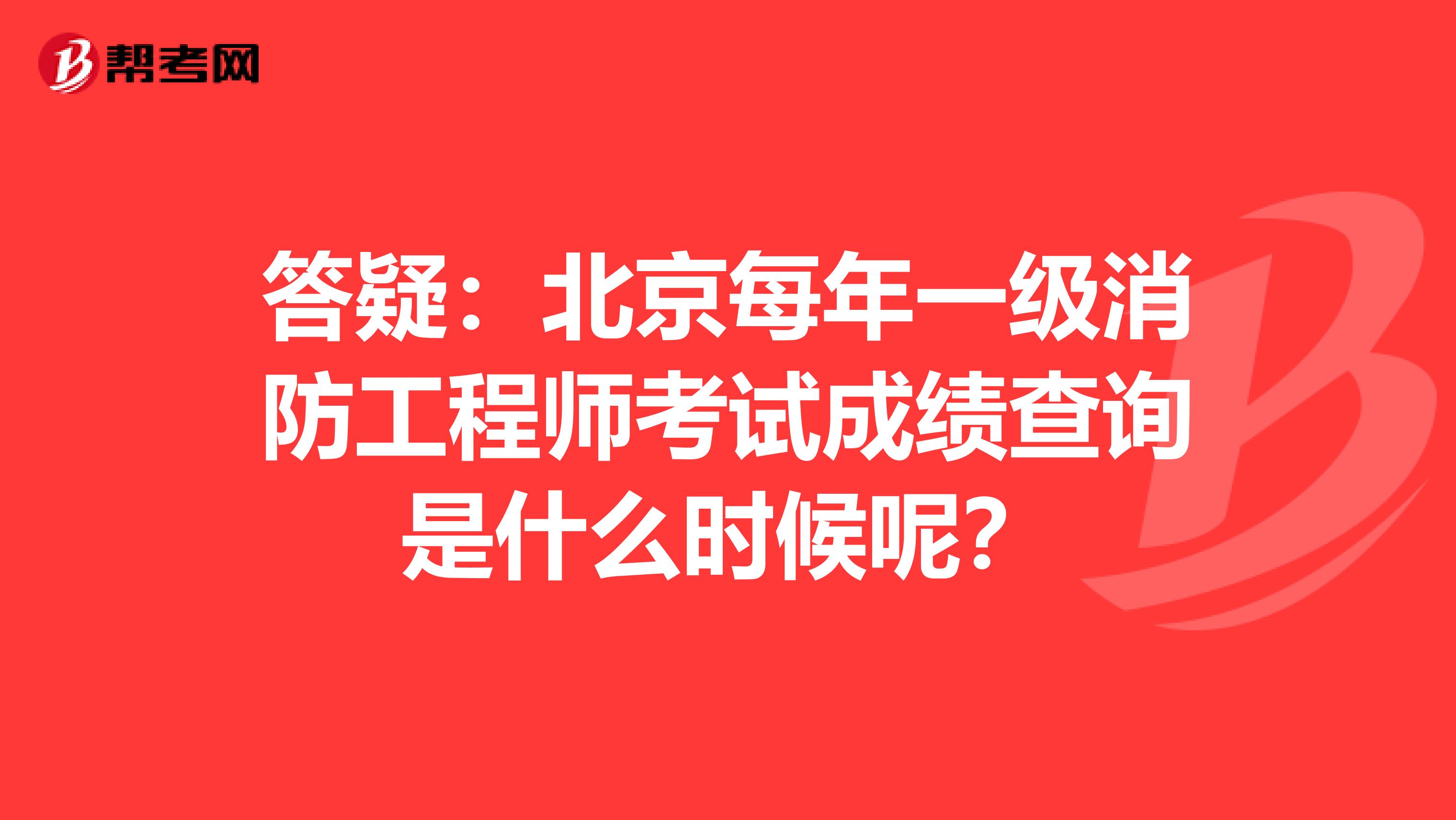 答疑：北京每年一级消防工程师考试成绩查询是什么时候呢？