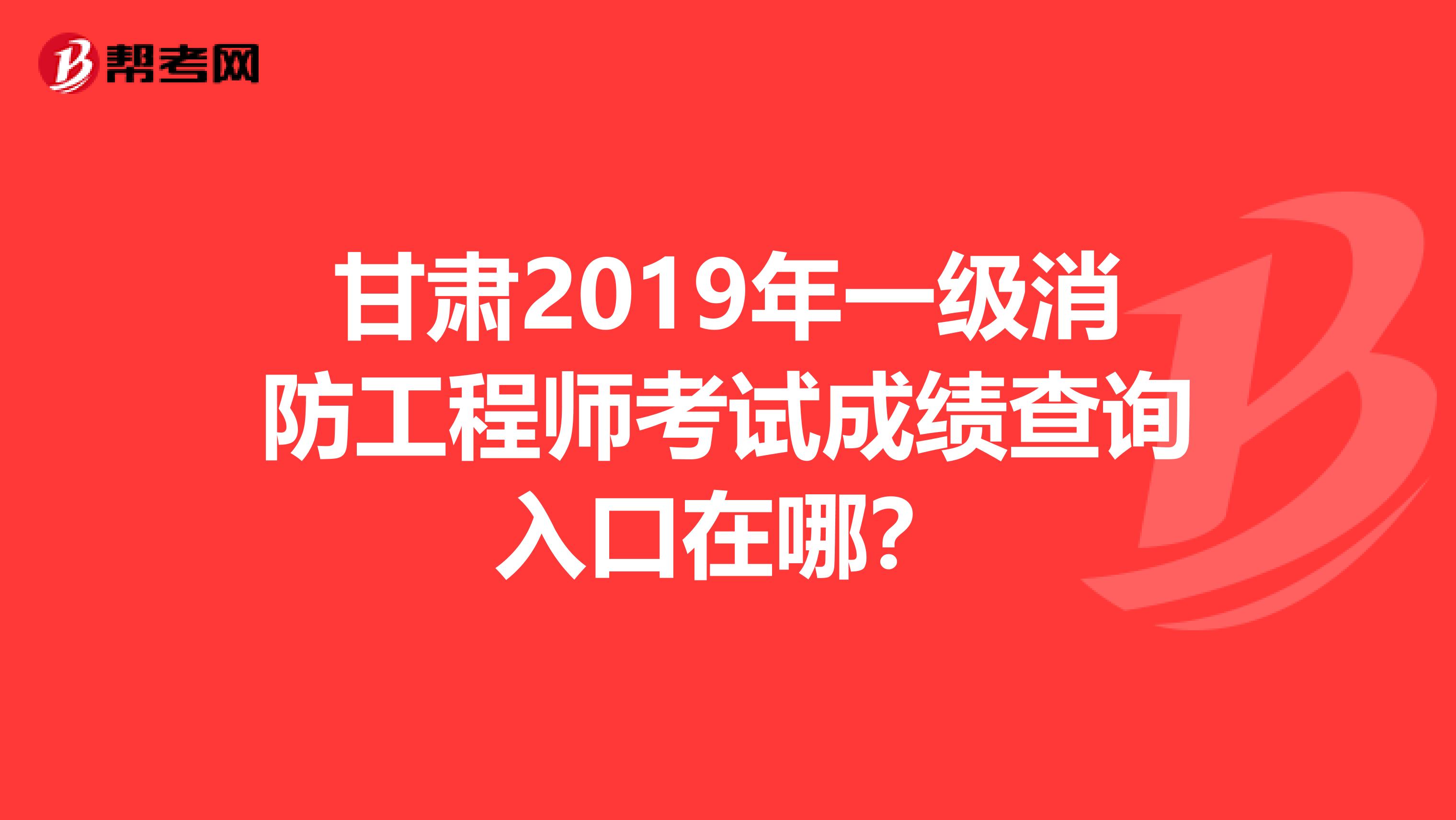 甘肃2019年一级消防工程师考试成绩查询入口在哪？
