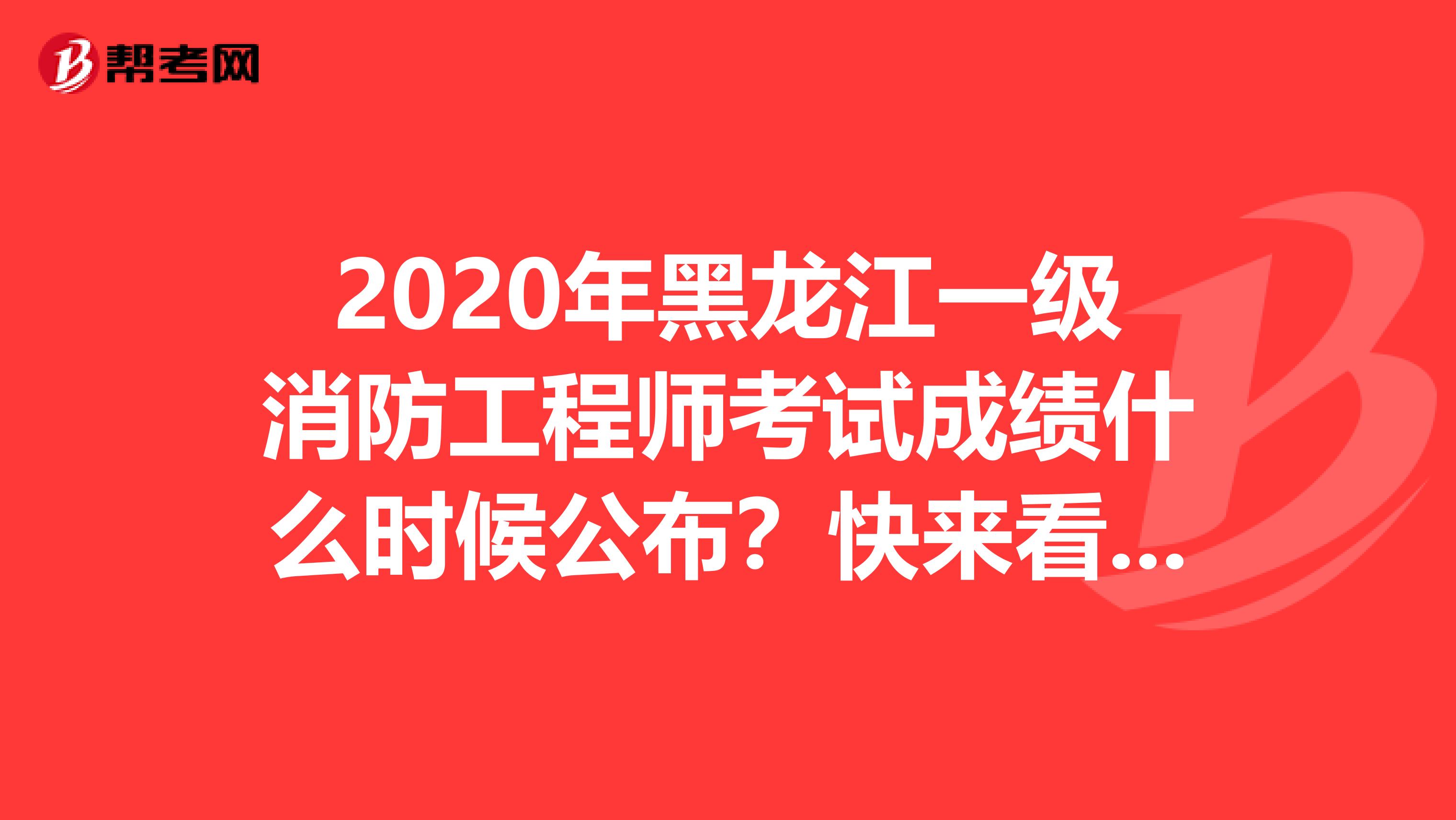 2020年黑龙江一级消防工程师考试成绩什么时候公布？快来看看！