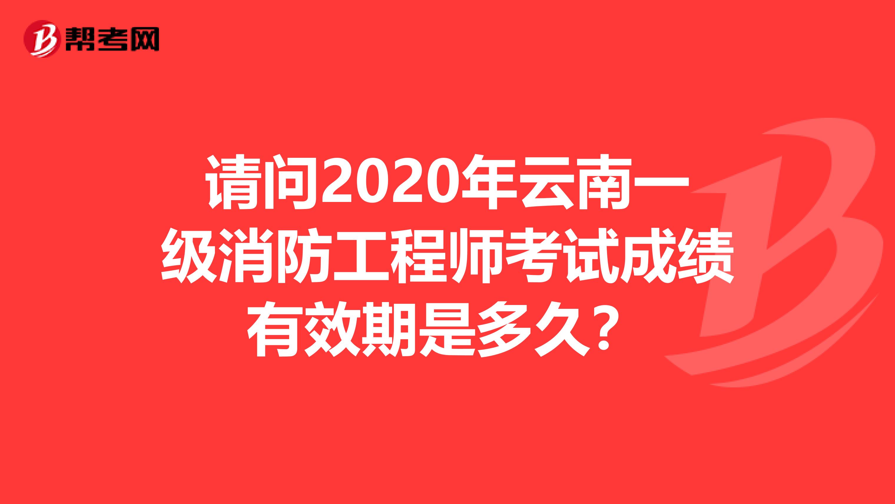 请问2020年云南一级消防工程师考试成绩有效期是多久？