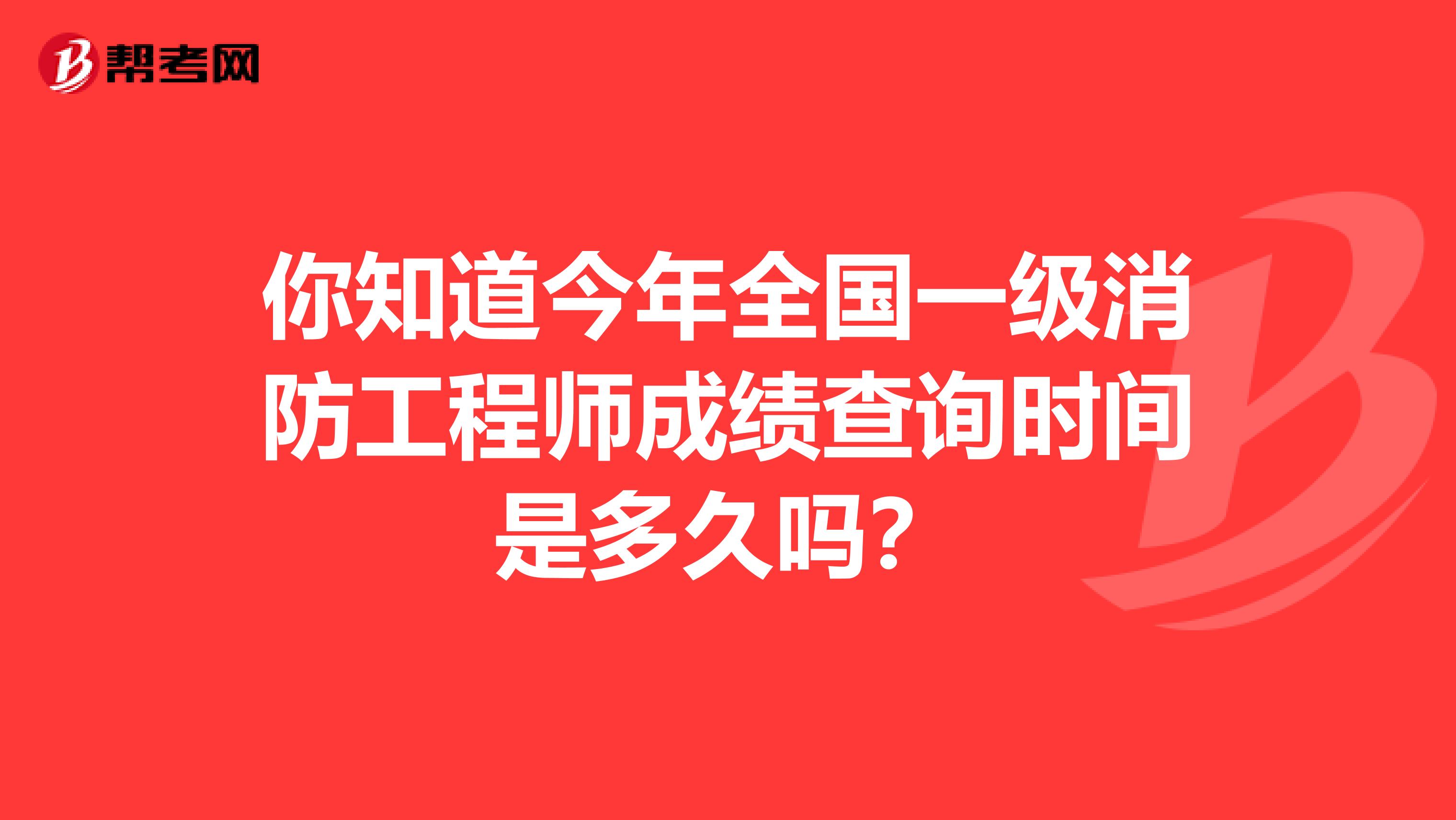 你知道今年全国一级消防工程师成绩查询时间是多久吗？