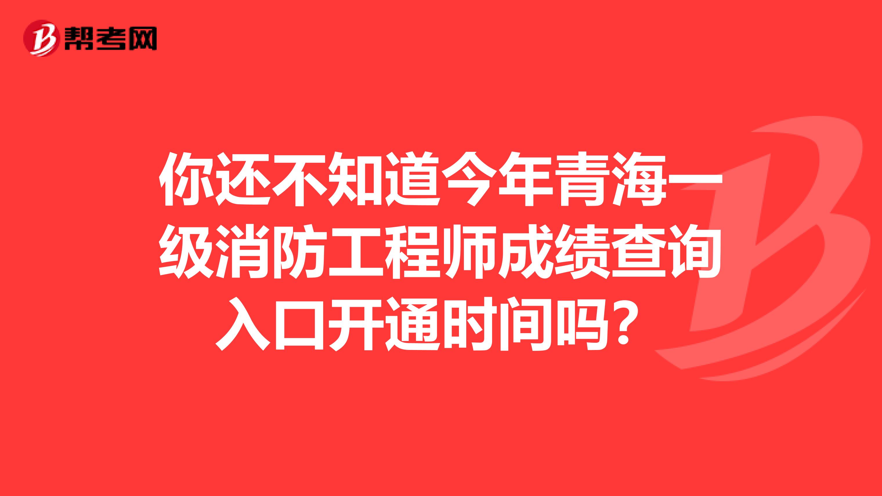 你还不知道今年青海一级消防工程师成绩查询入口开通时间吗？